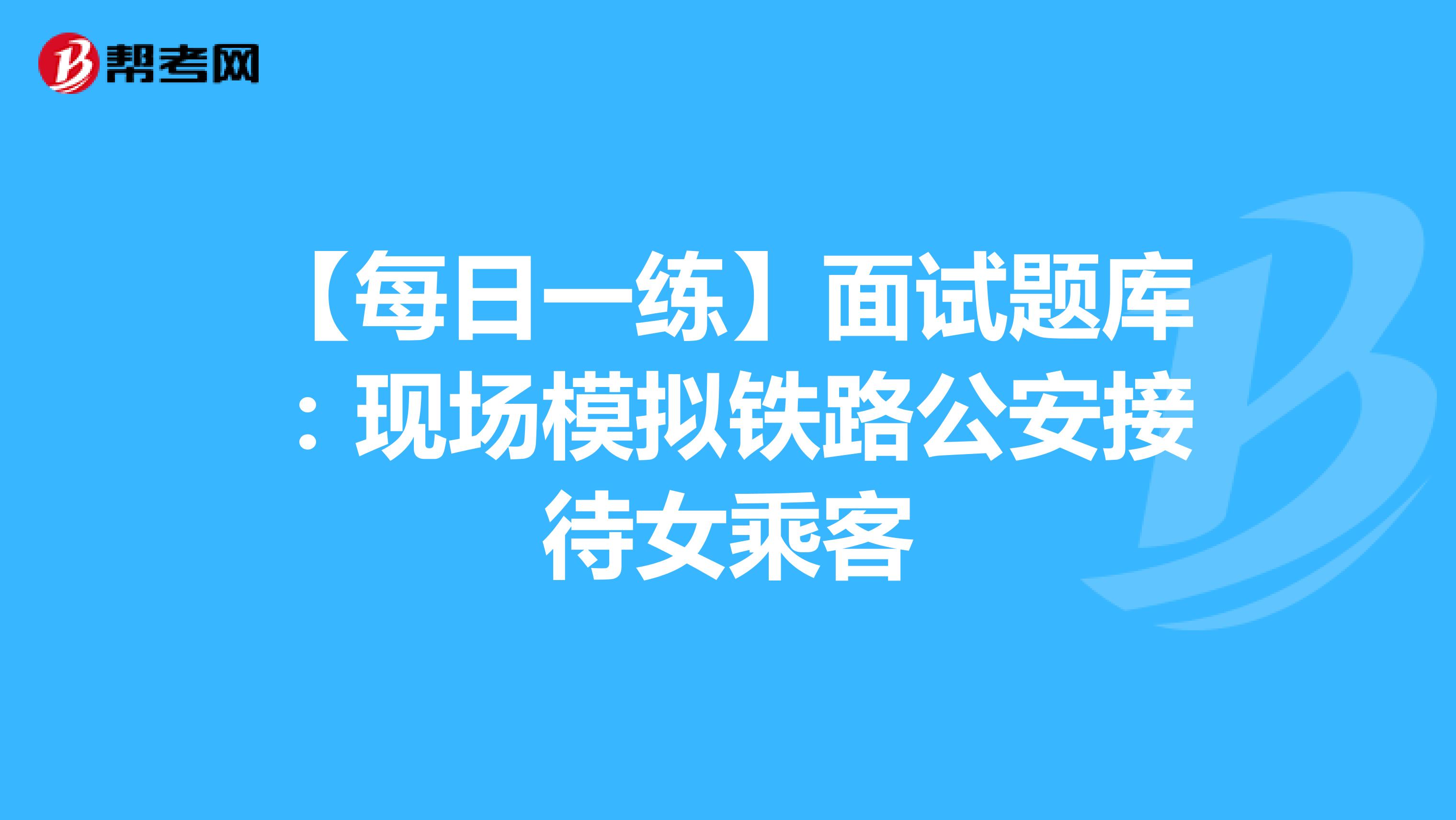 【每日一练】面试题库：现场模拟铁路公安接待女乘客