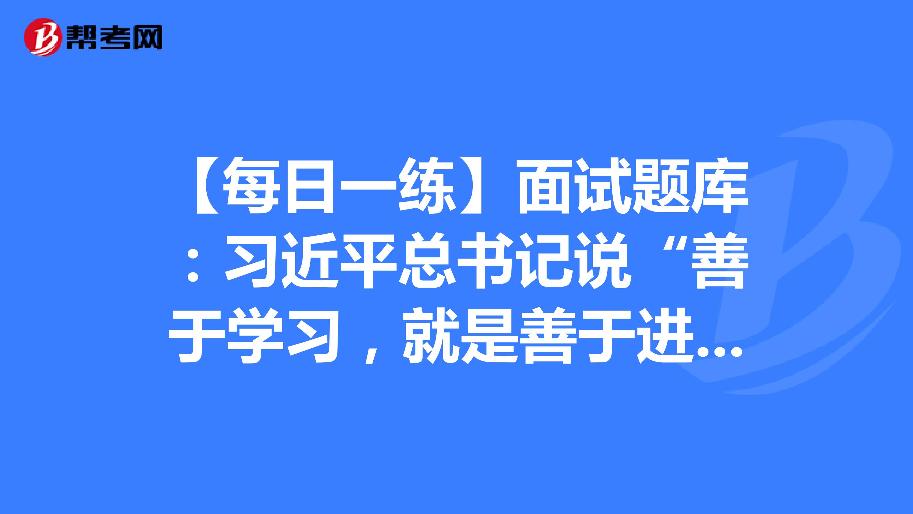 【每日一练】面试题库：习近平总书记说“善于学习，就是善于进步”、调研如何保护历史文化建筑