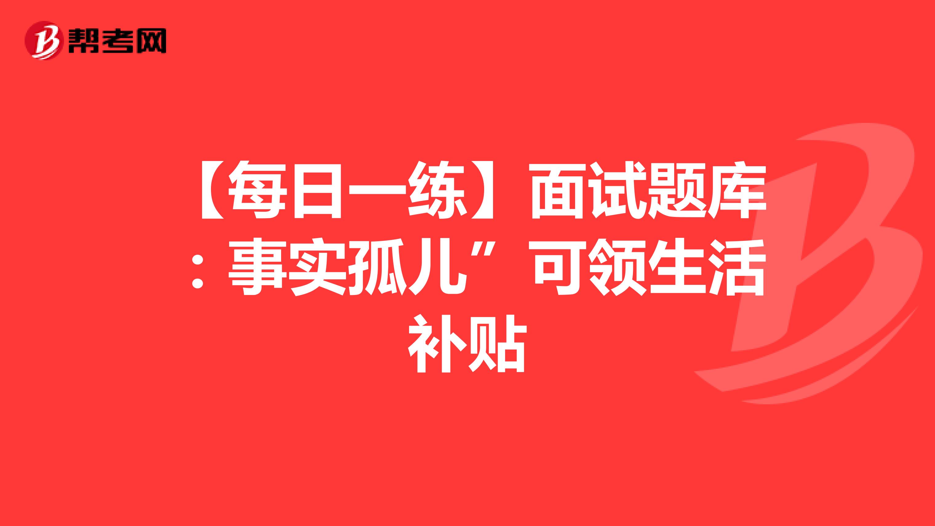 【每日一练】面试题库：事实孤儿”可领生活补贴