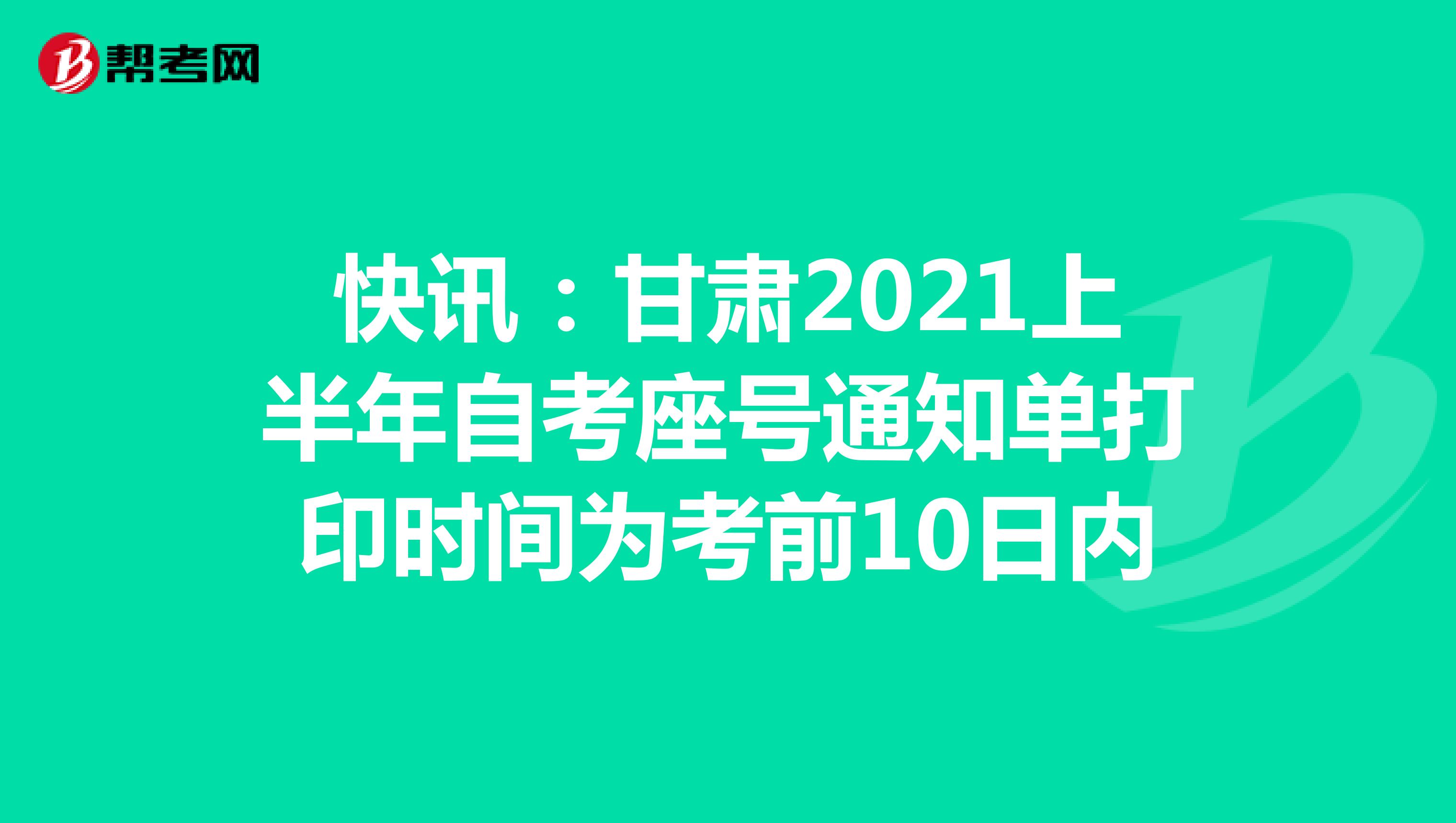 快讯：甘肃2021上半年自考座号通知单打印时间为考前10日内