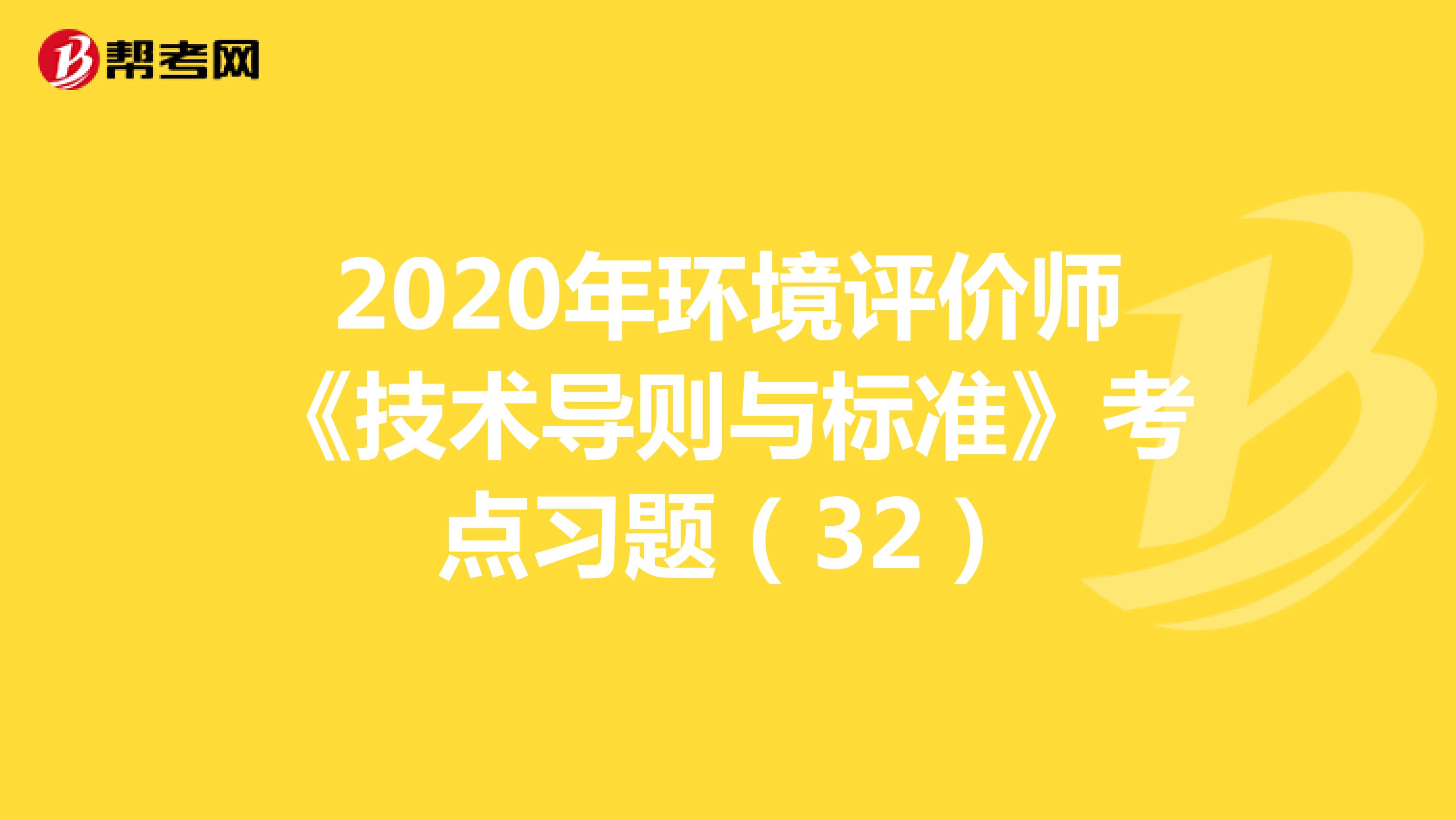 2020年环境评价师《技术导则与标准》考点习题（32）