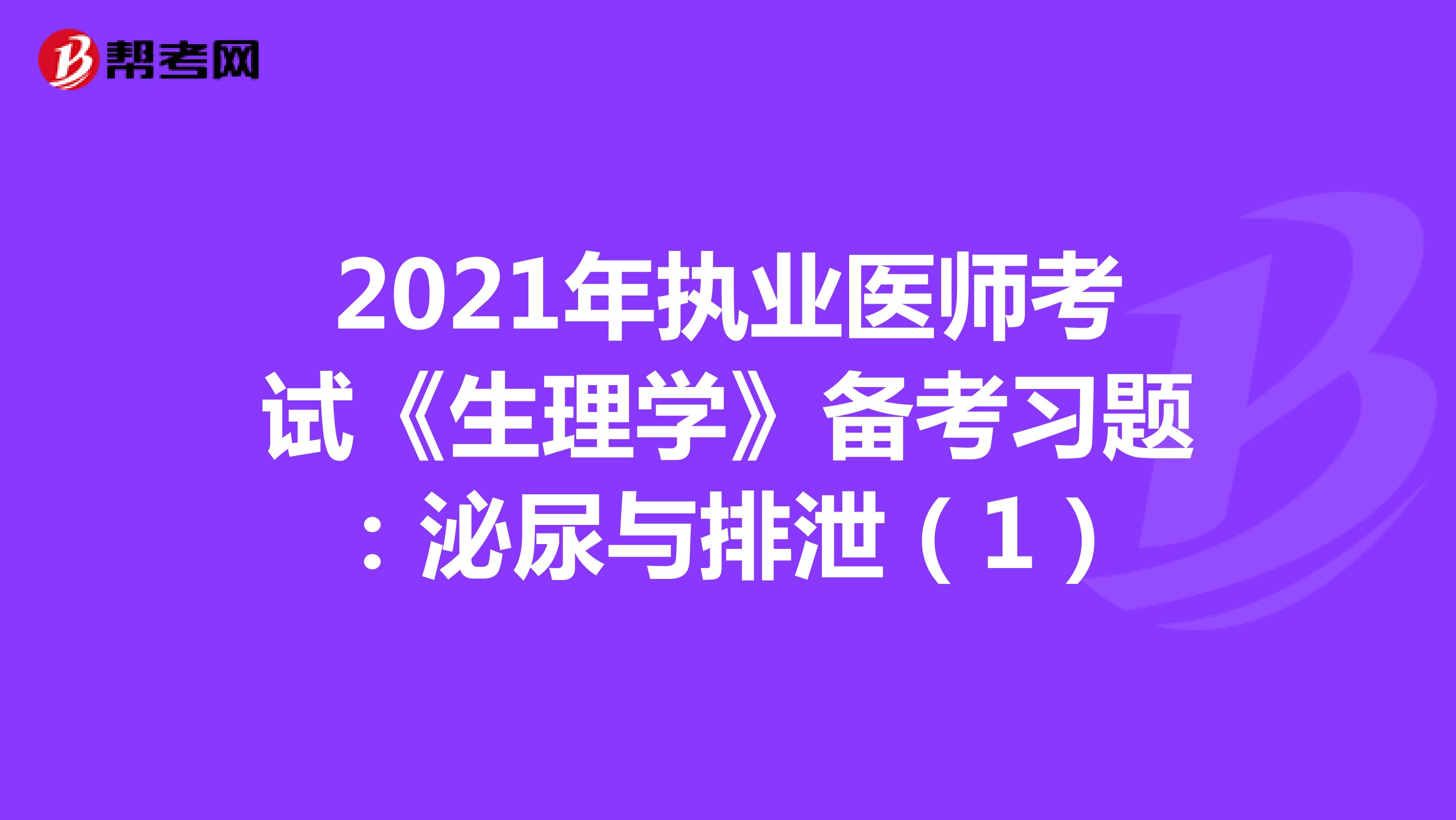 2021年执业医师考试《生理学》备考习题：泌尿与排泄（1）