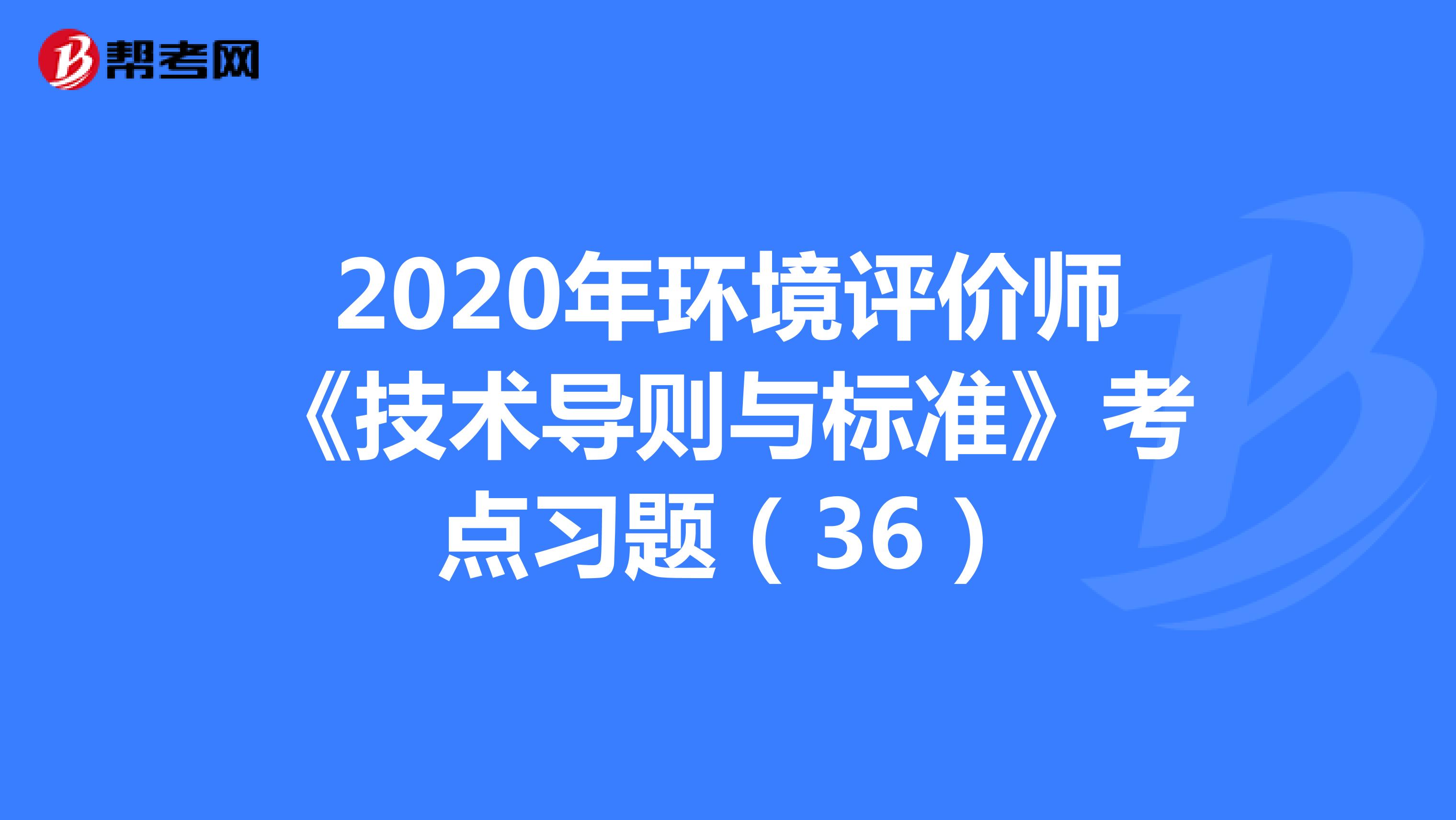 2020年环境评价师《技术导则与标准》考点习题（36）
