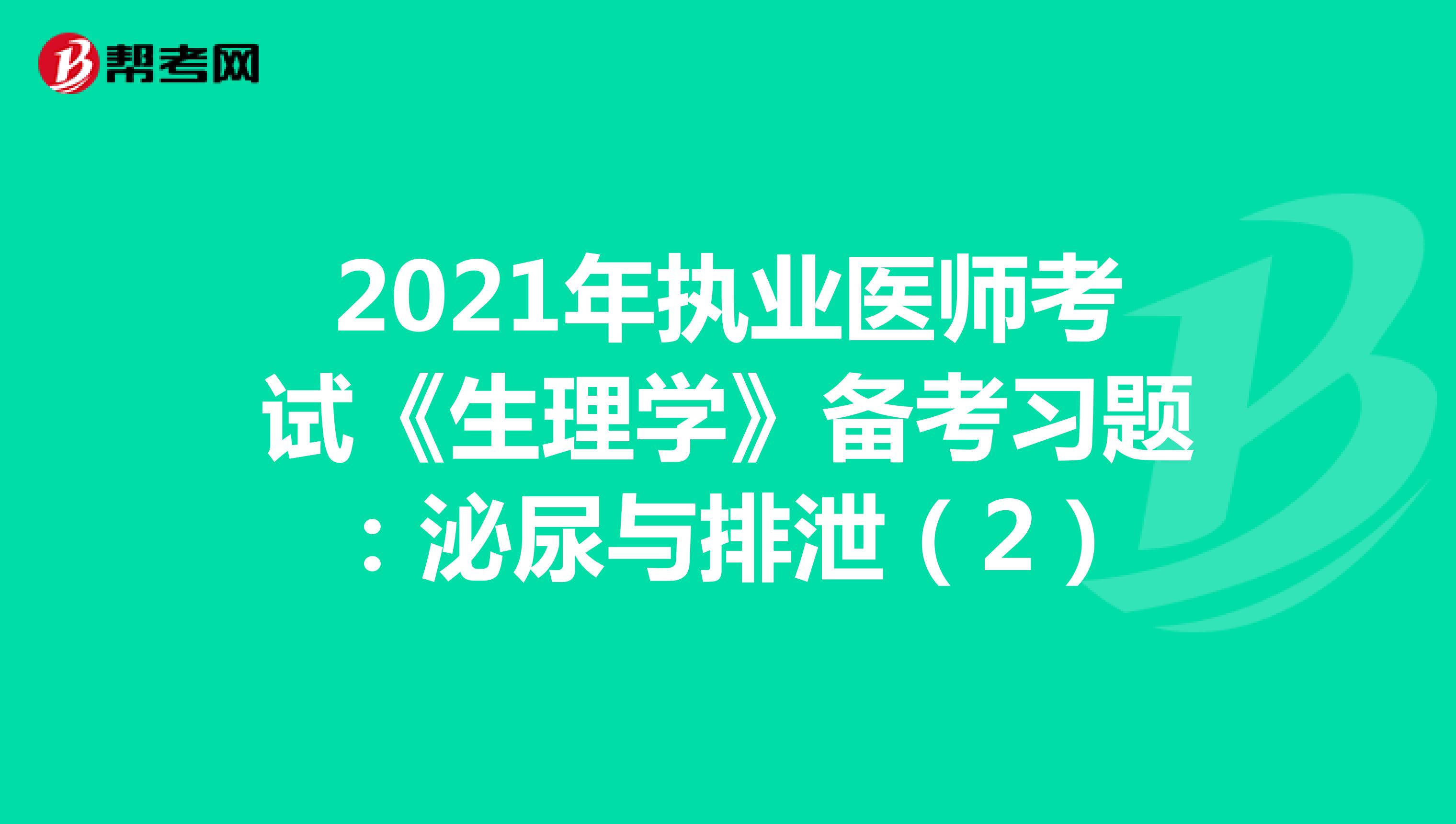 2021年执业医师考试《生理学》备考习题：泌尿与排泄（2）