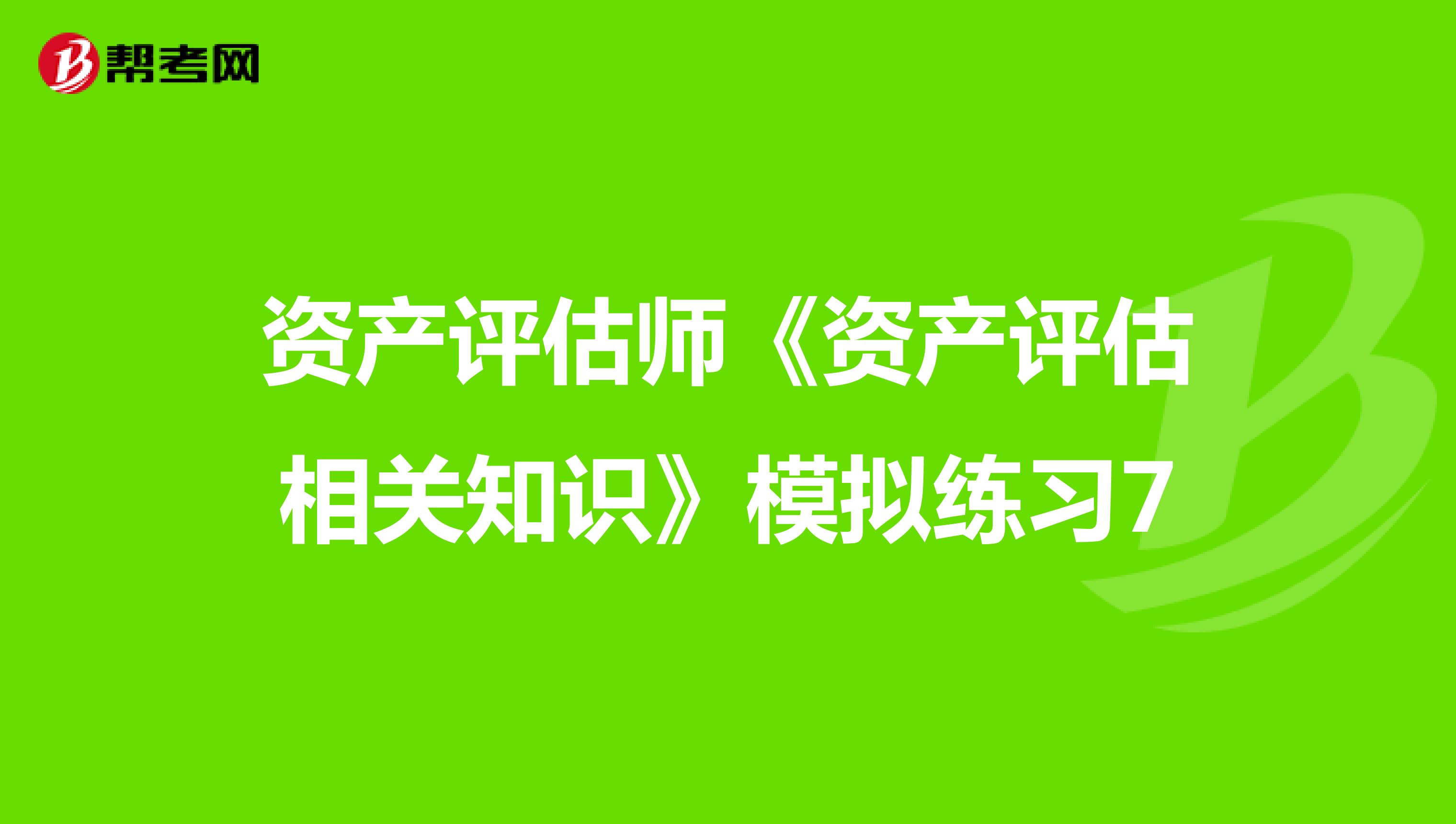 資產(chǎn)評估師《資產(chǎn)評估相關(guān)知識》模擬練習(xí)7