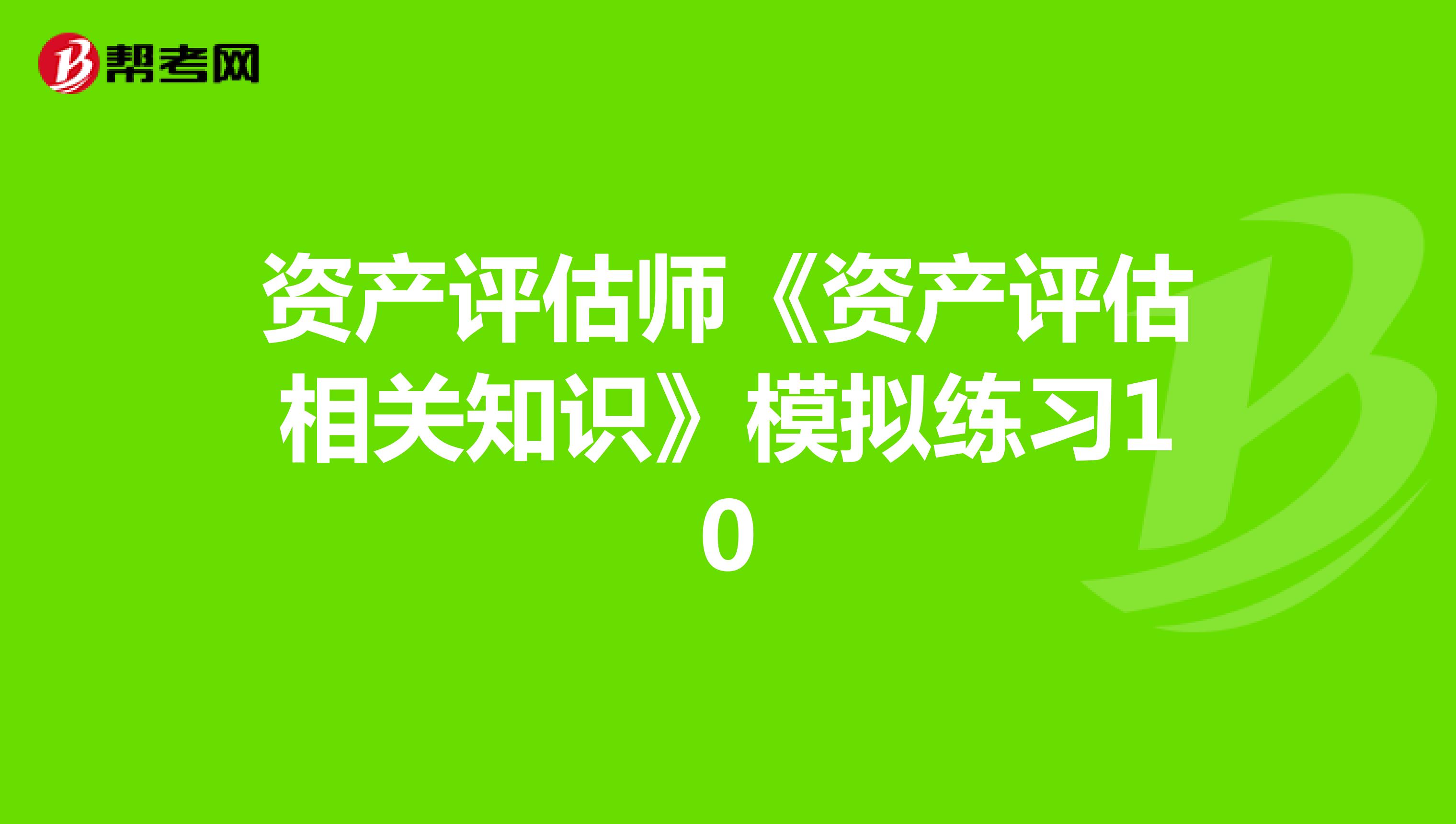 資產(chǎn)評估師《資產(chǎn)評估相關(guān)知識》模擬練習(xí)10
