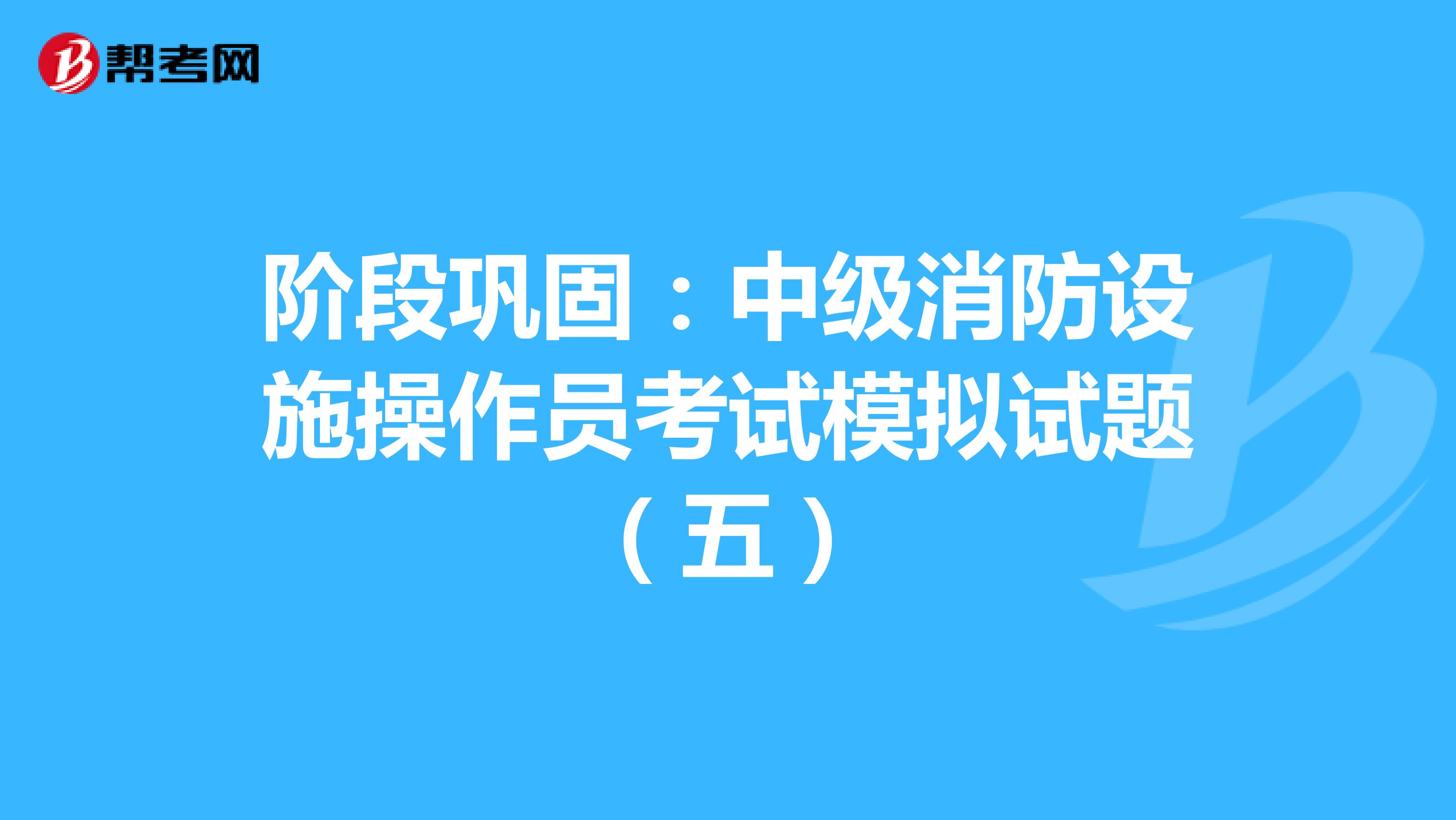 阶段巩固：中级消防设施操作员考试模拟试题（五）