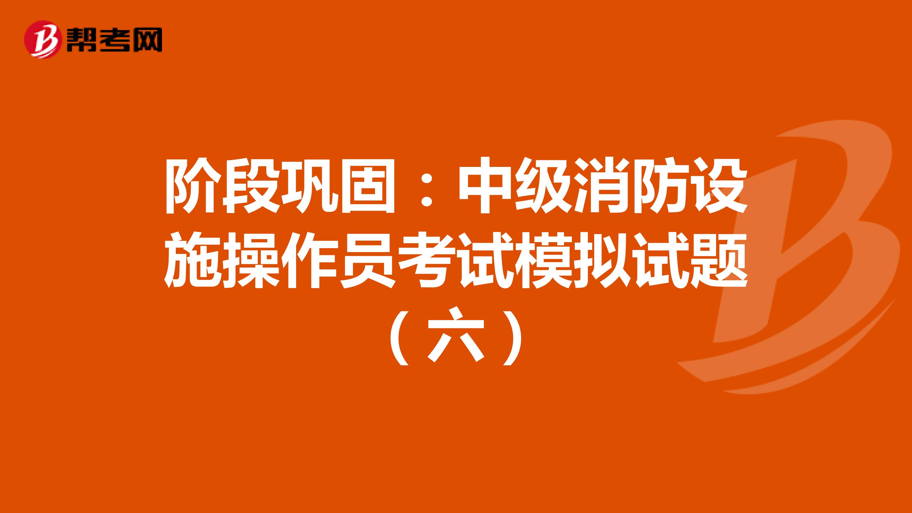 阶段巩固：中级消防设施操作员考试模拟试题（六）