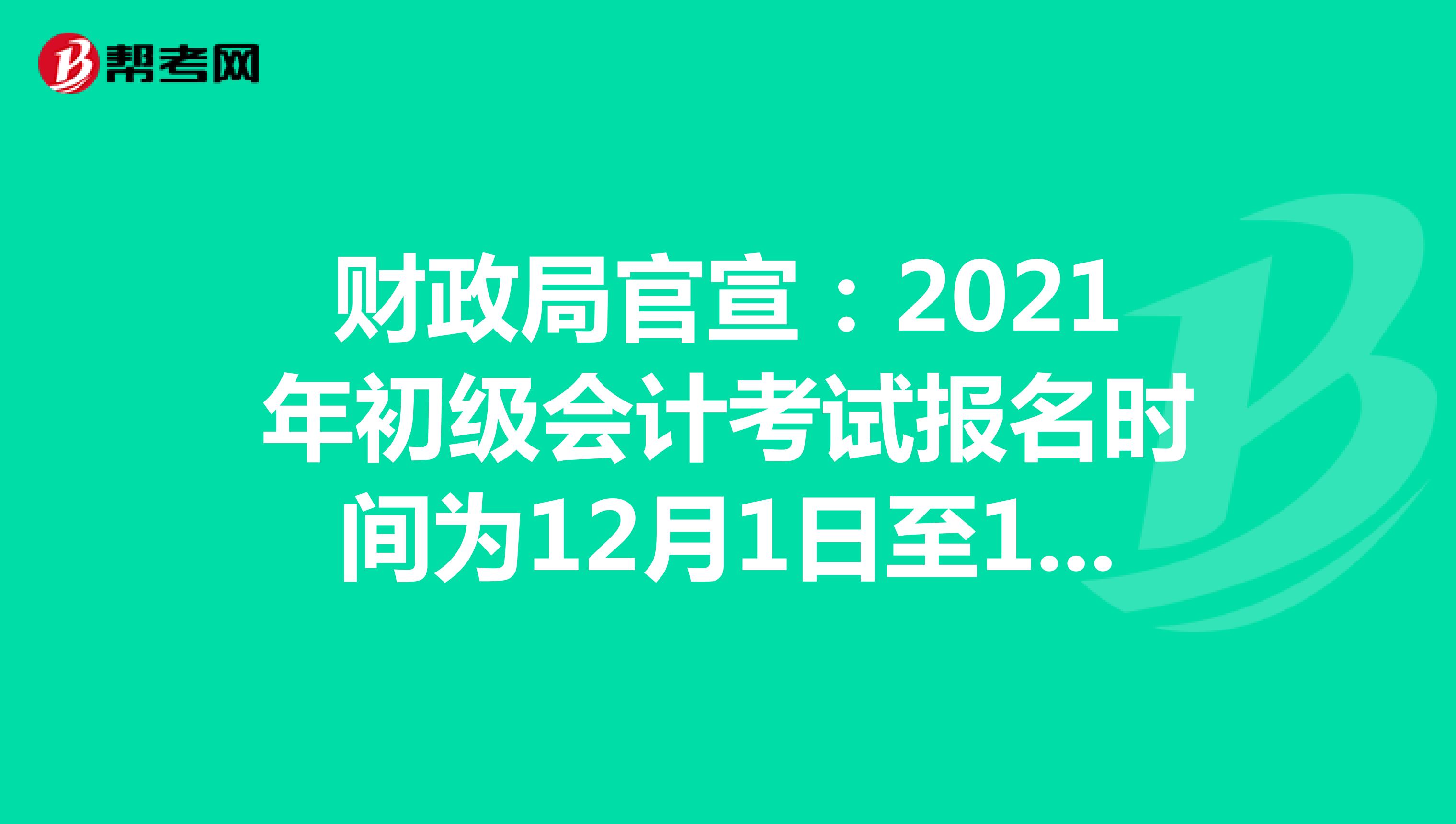 财政局官宣：2021年初级会计考试报名时间为12月1日至12月25日