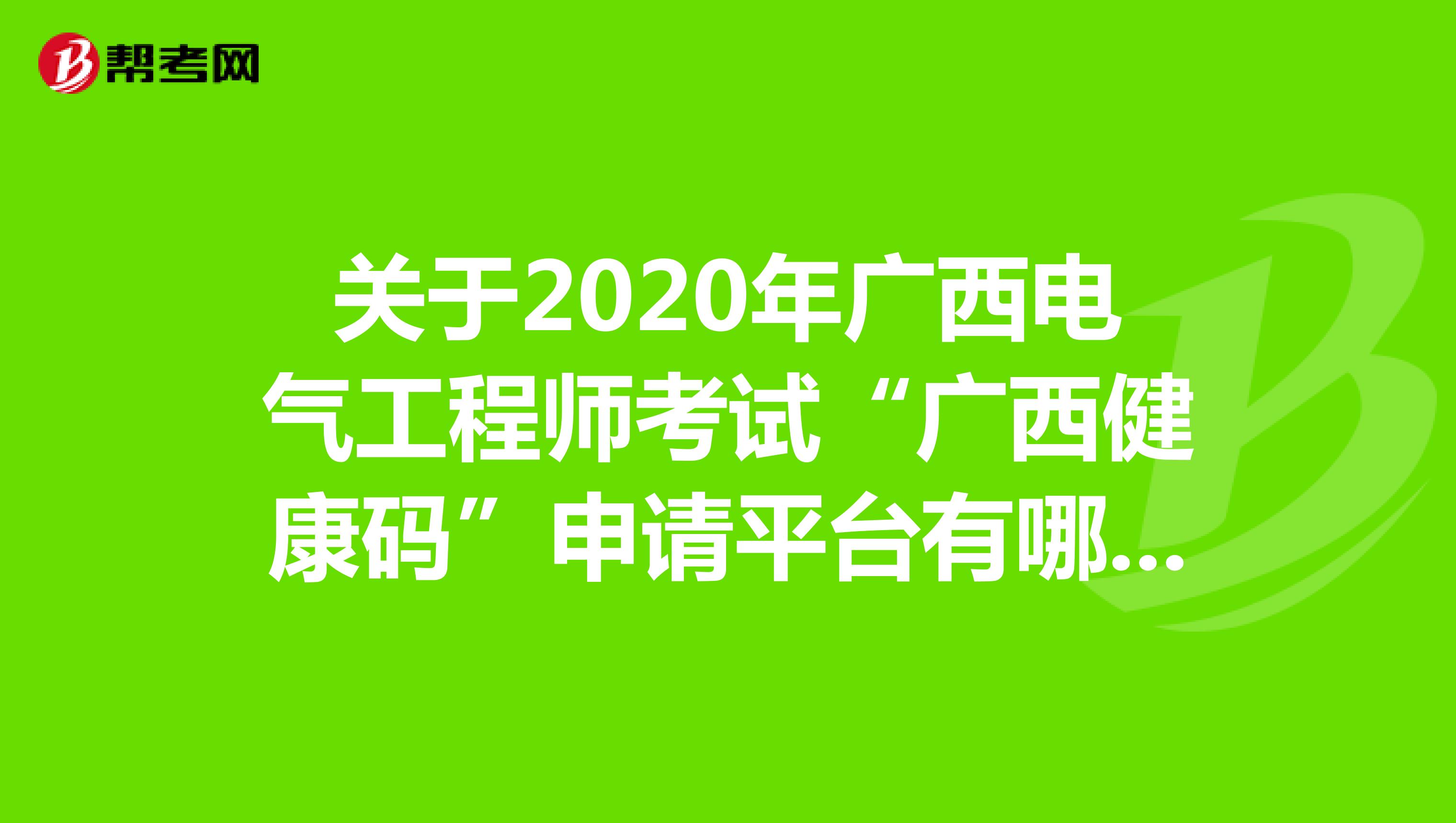 关于2020年广西电气工程师考试“广西健康码”申请平台有哪些信息呢？