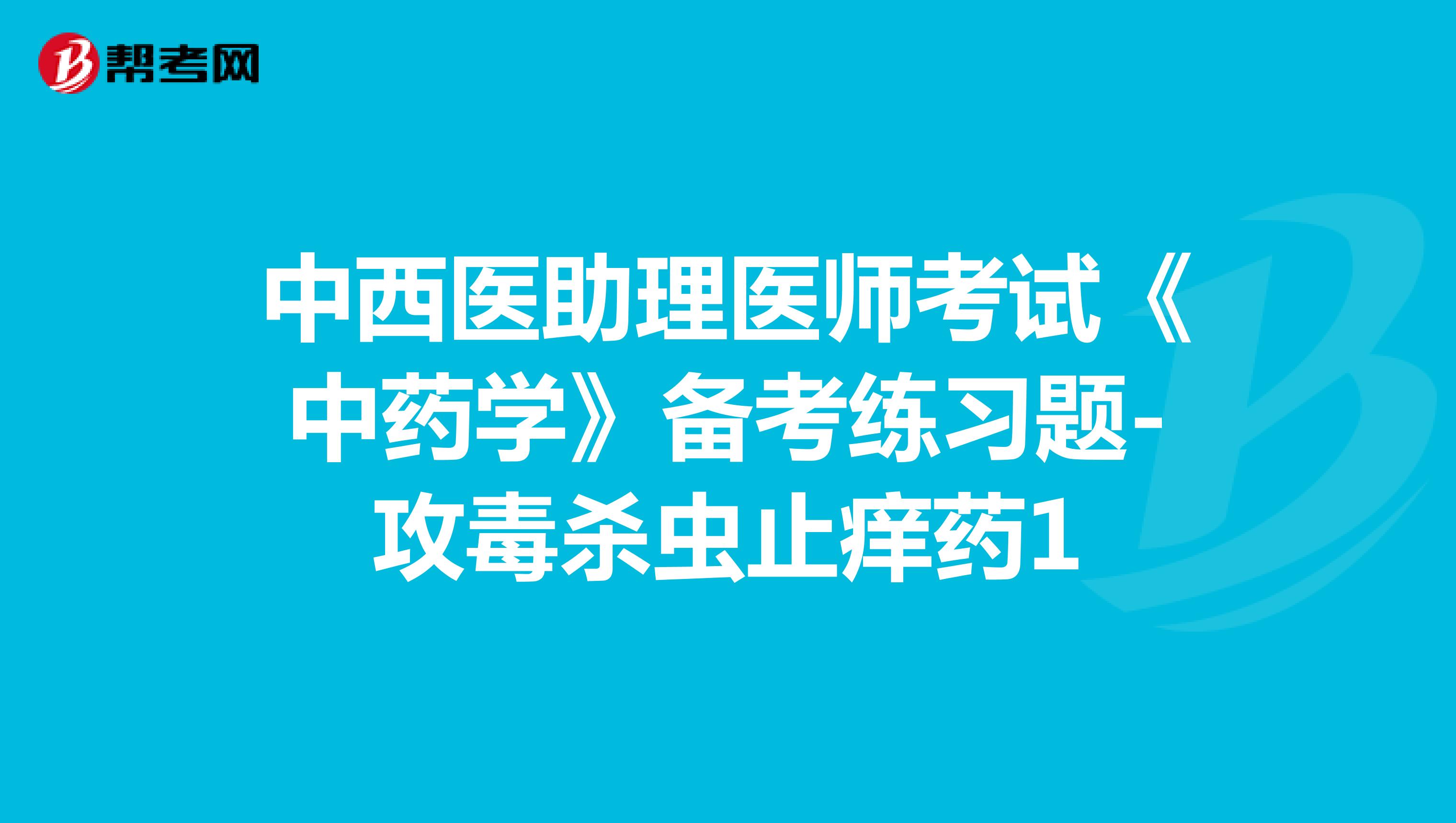 中西醫(yī)助理醫(yī)師考試《中藥學(xué)》備考練習(xí)題-攻毒殺蟲(chóng)止癢藥1