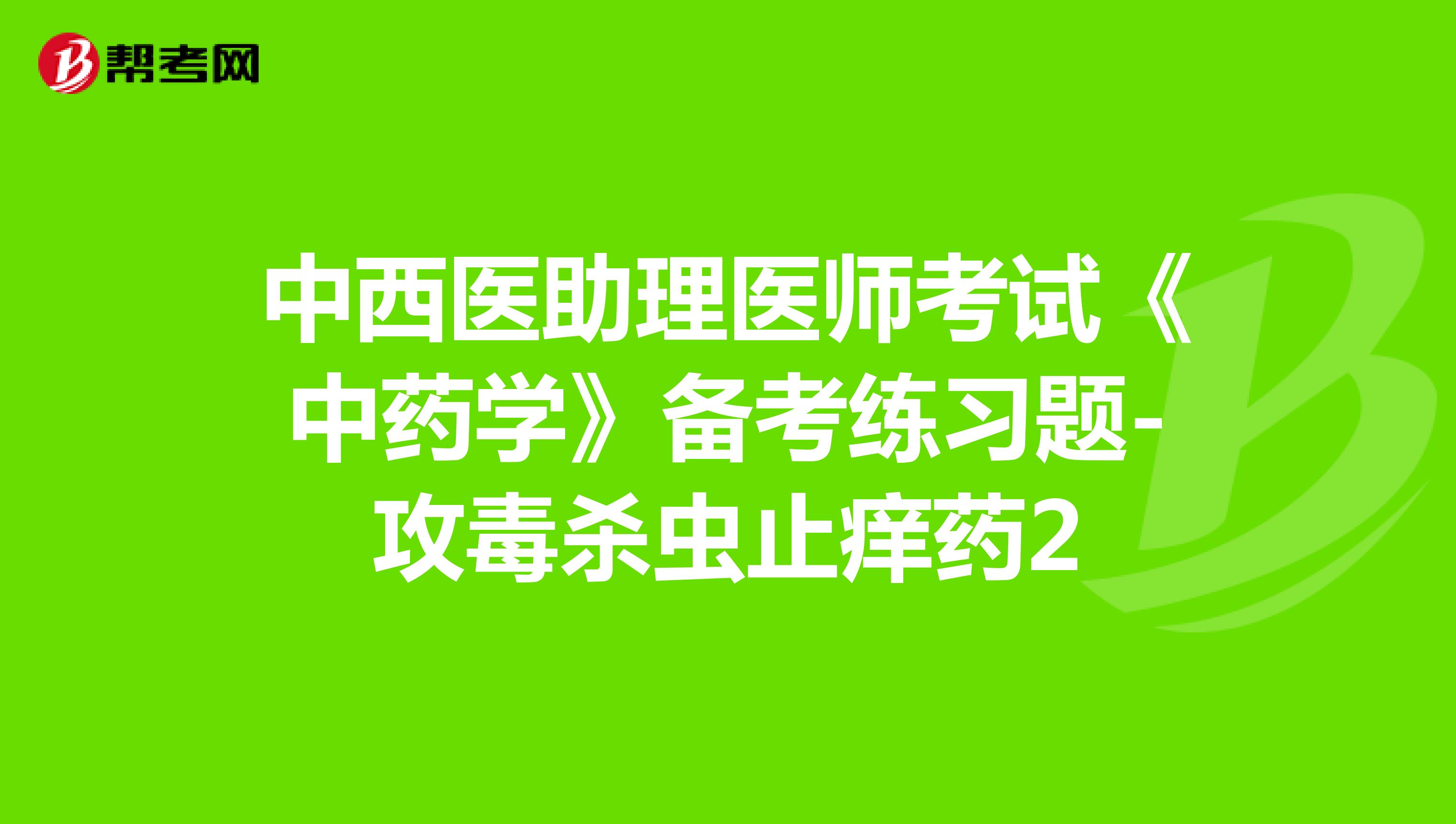 中西醫(yī)助理醫(yī)師考試《中藥學》備考練習題-攻毒殺蟲止癢藥2