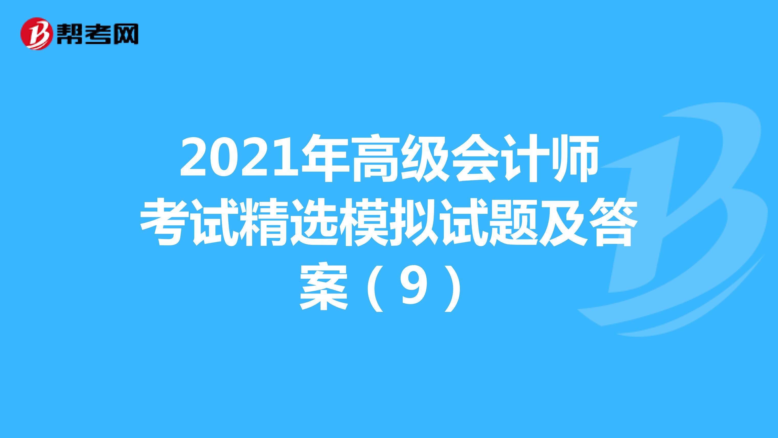 2021年高级会计师考试精选模拟试题及答案（9）