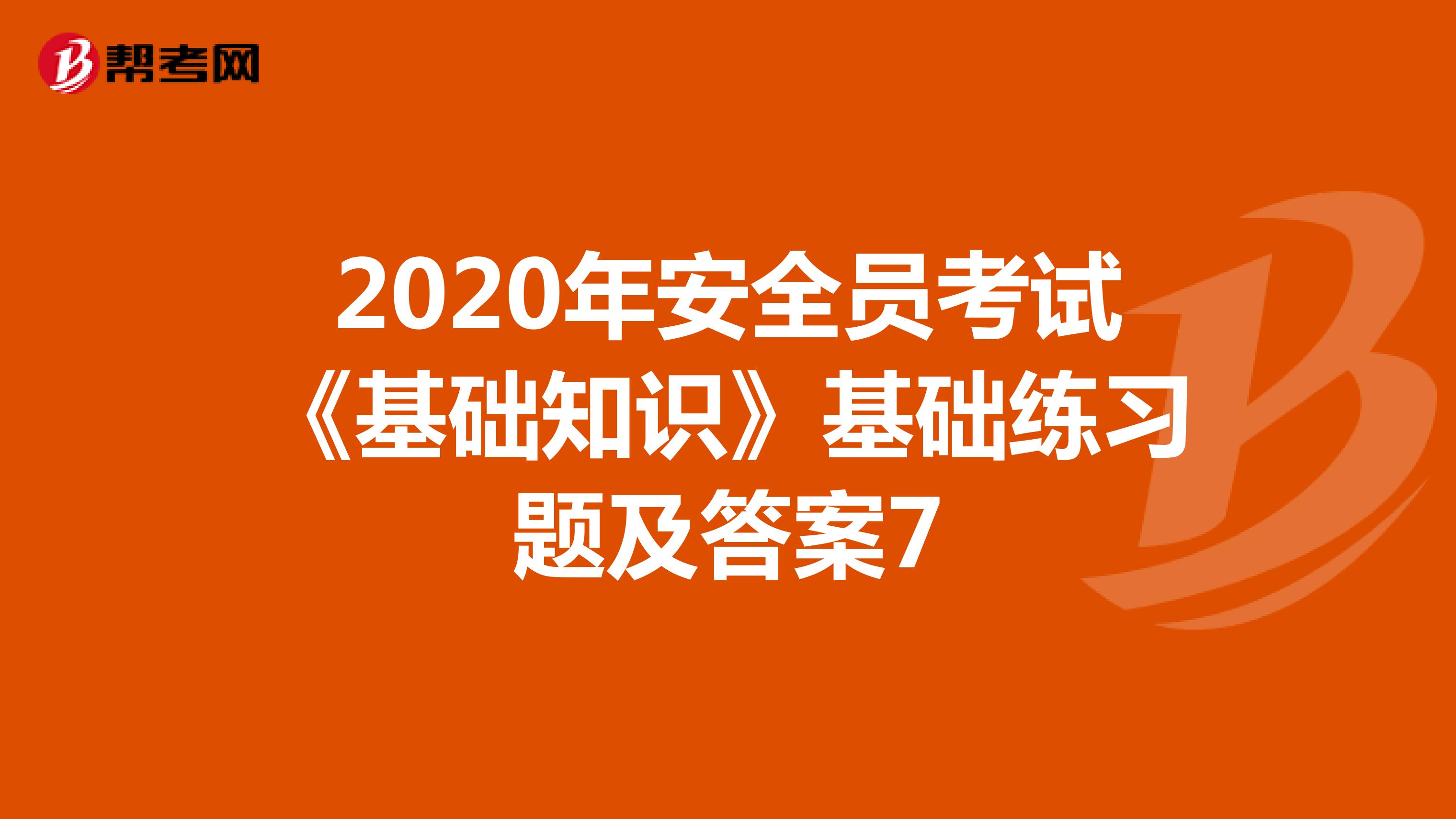 2020年安全员考试《基础知识》基础练习题及答案7