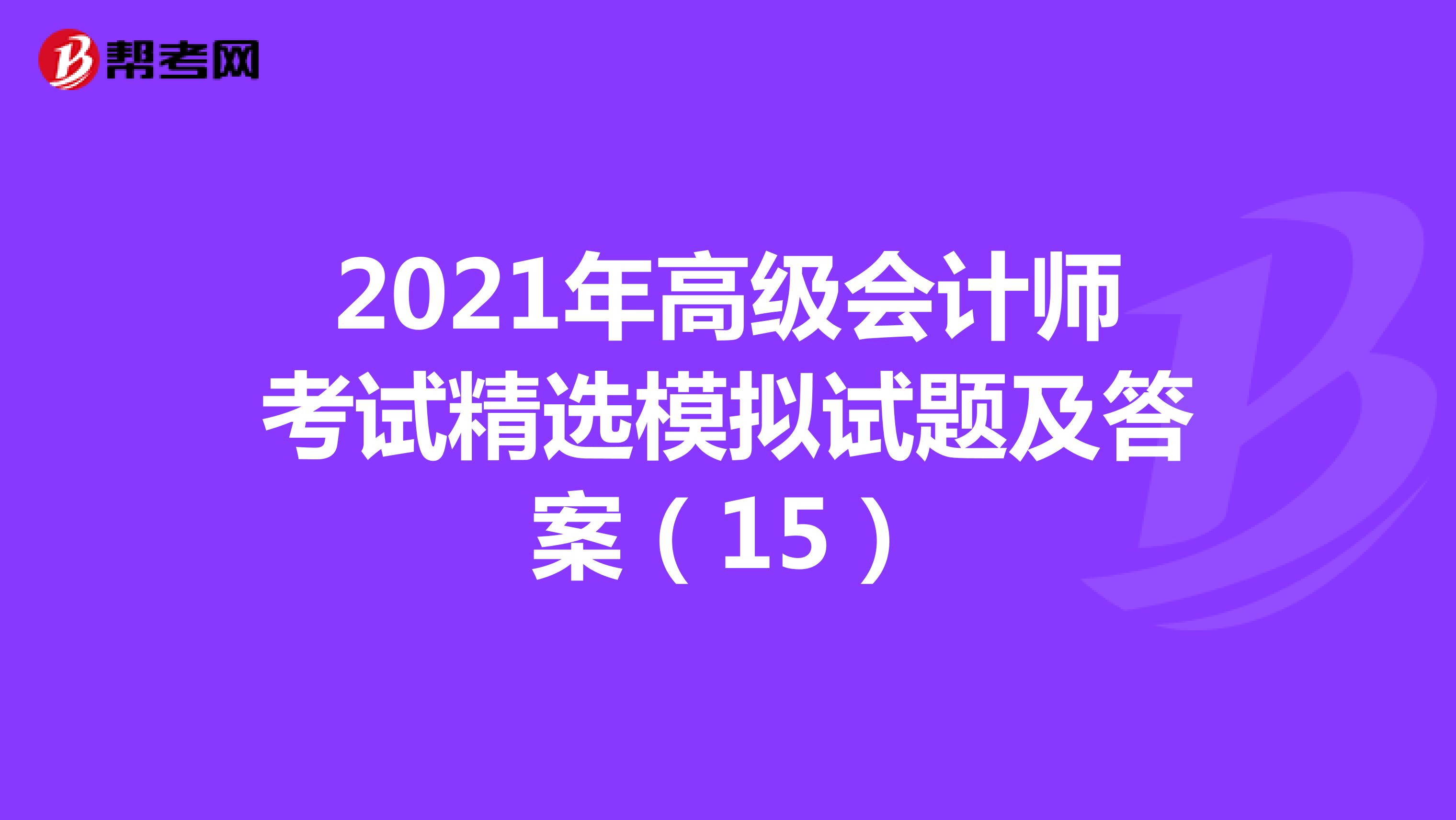 2021年高级会计师考试精选模拟试题及答案（15）