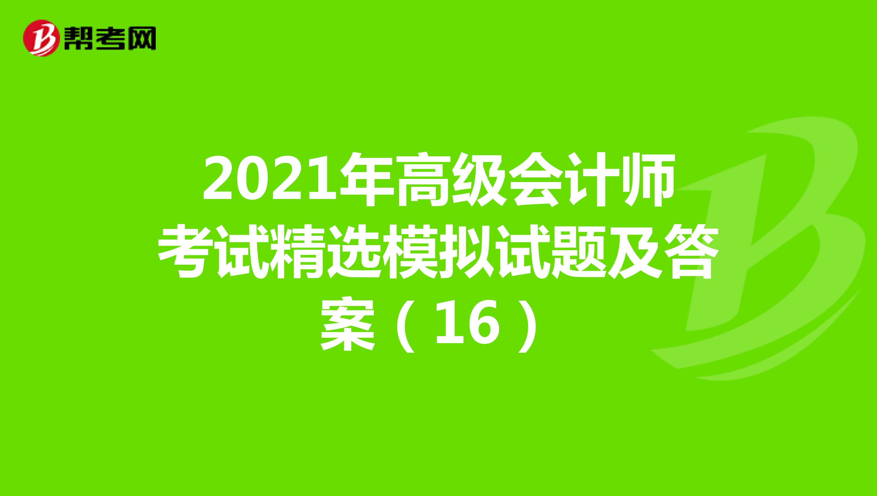 2021年高级会计师考试精选模拟试题及答案（16）