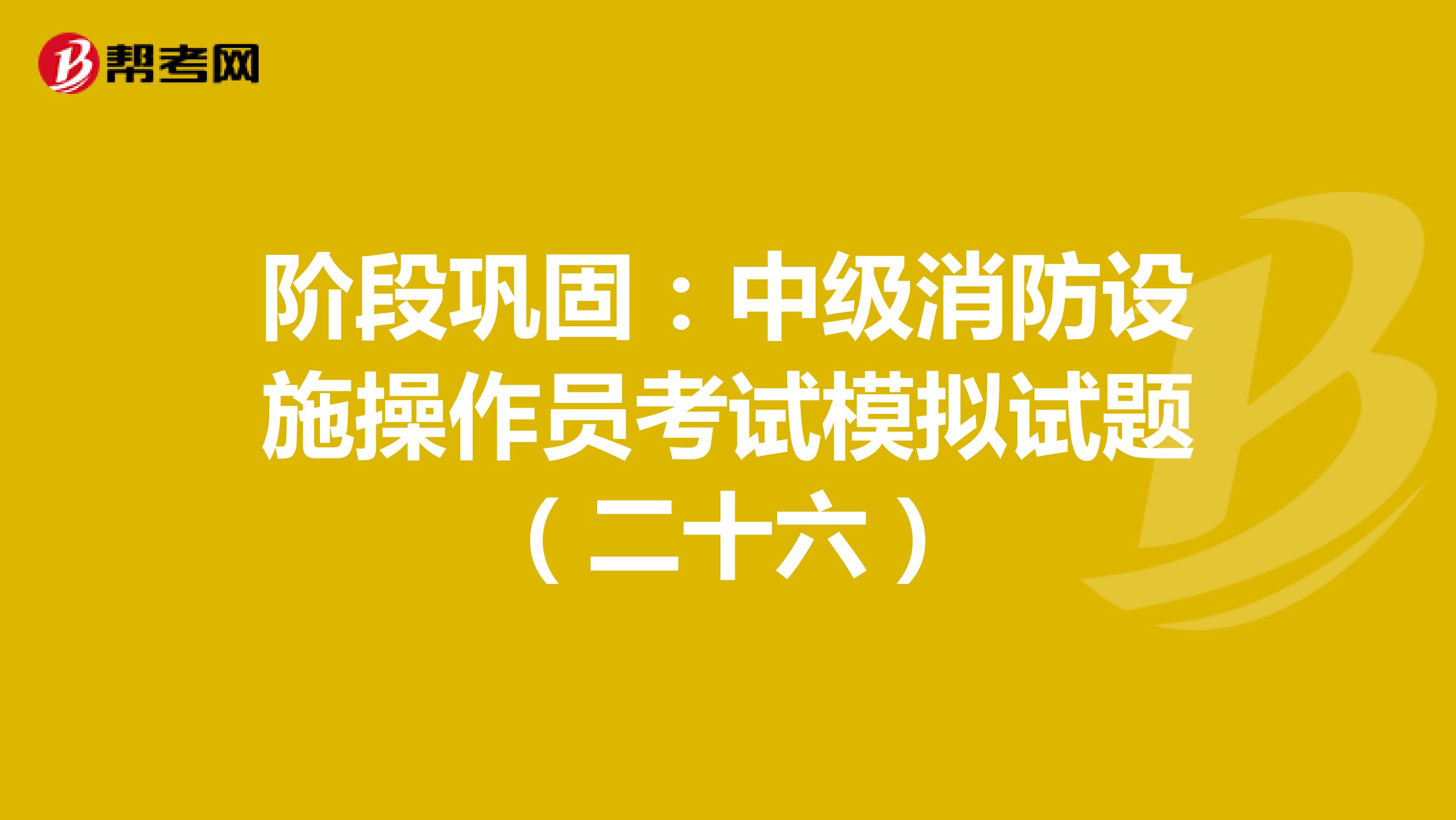 阶段巩固：中级消防设施操作员考试模拟试题（二十六）