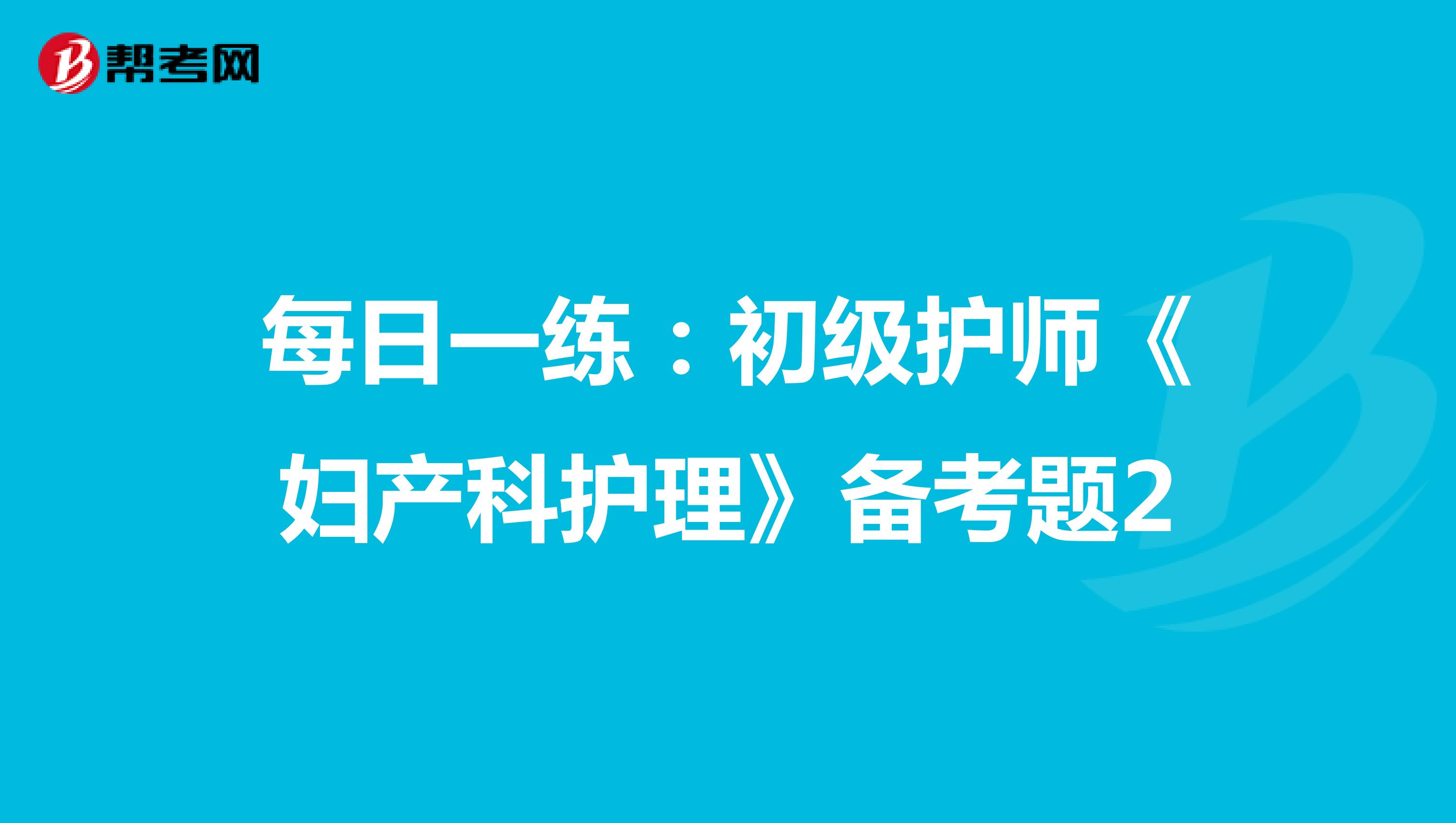 每日一练：初级护师《妇产科护理》备考题2