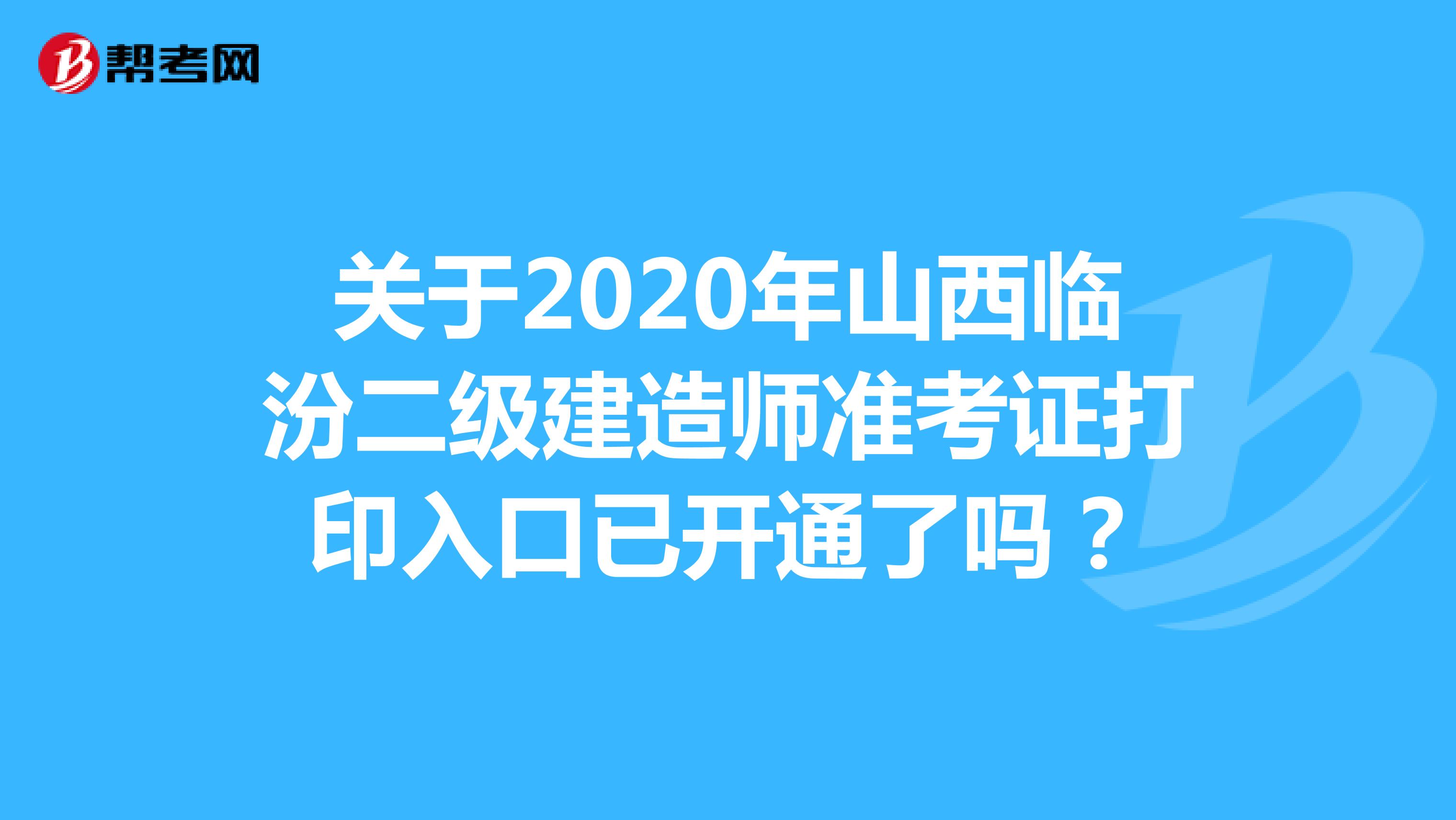 关于2020年山西临汾二级建造师准考证打印入口已开通了吗？
