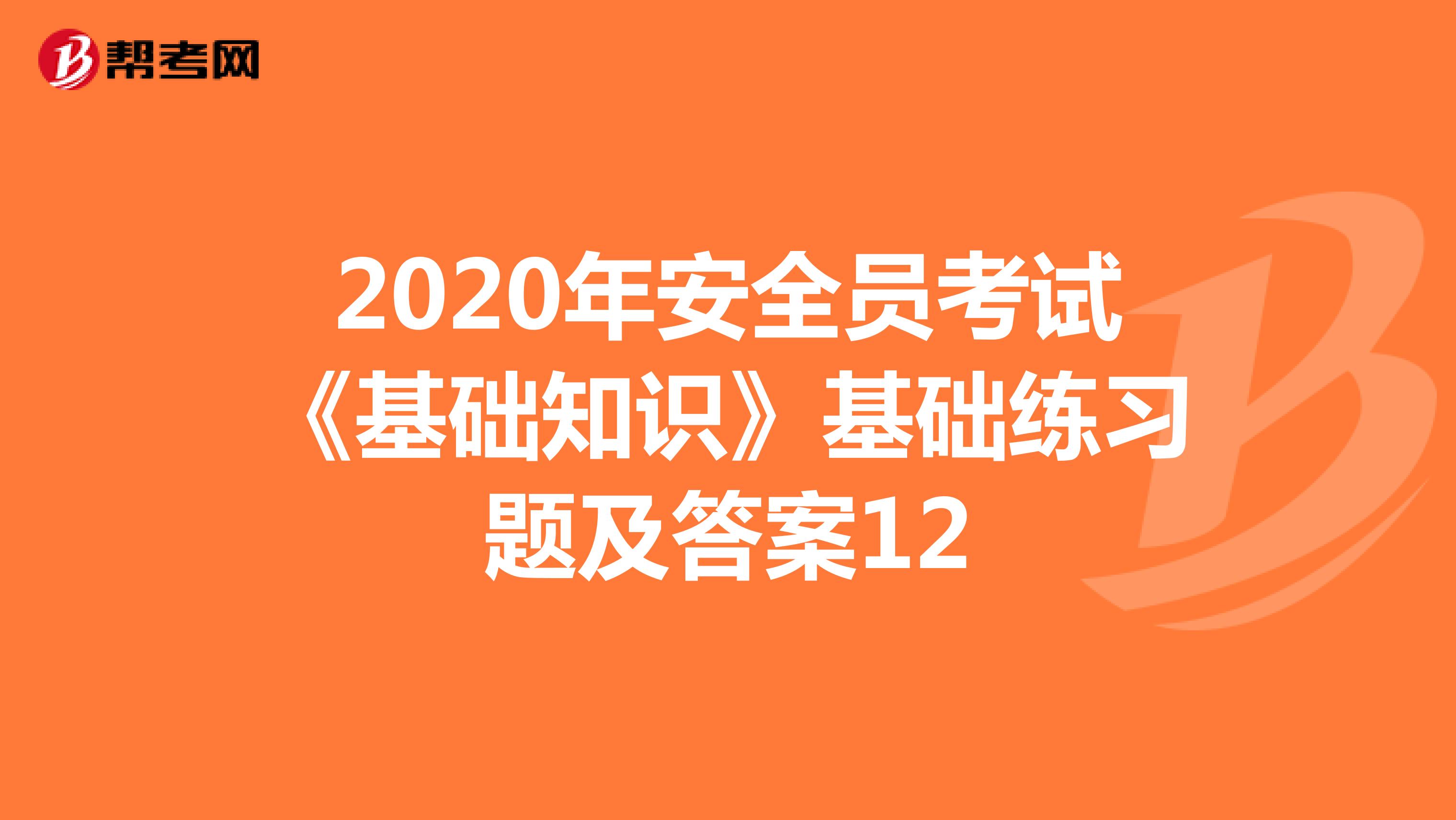 2020年安全员考试《基础知识》基础练习题及答案12