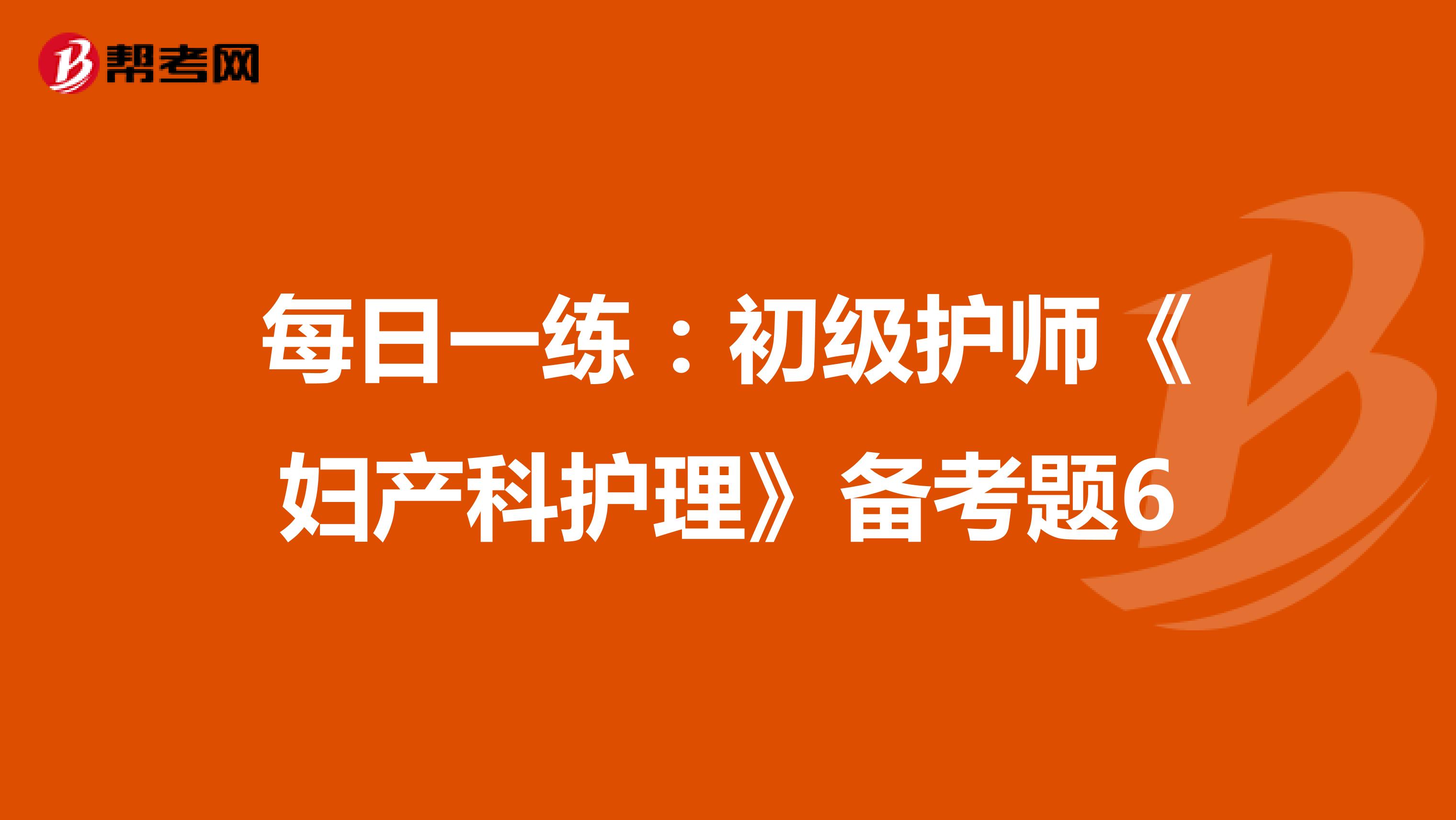 每日一练：初级护师《妇产科护理》备考题6