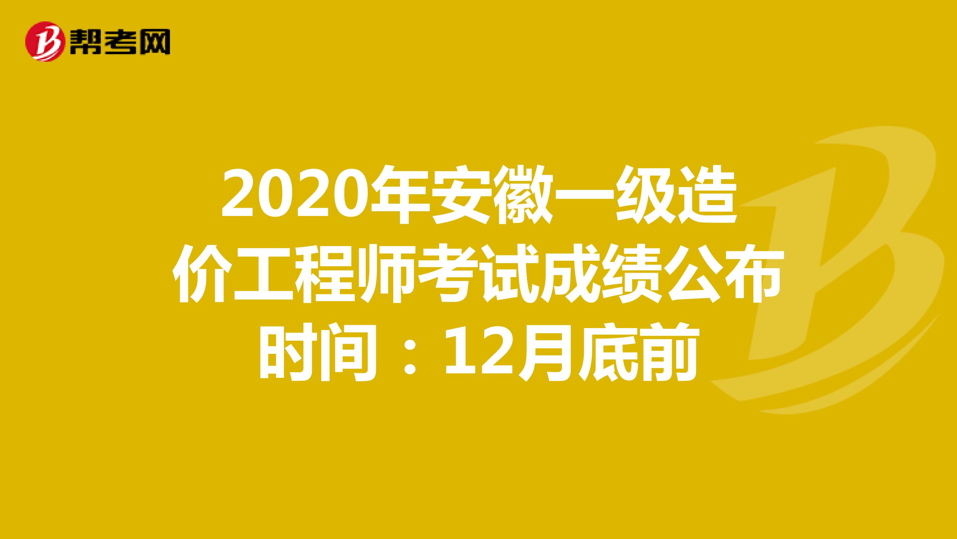 2020年安徽一级造价工程师考试成绩公布时间：12月底前