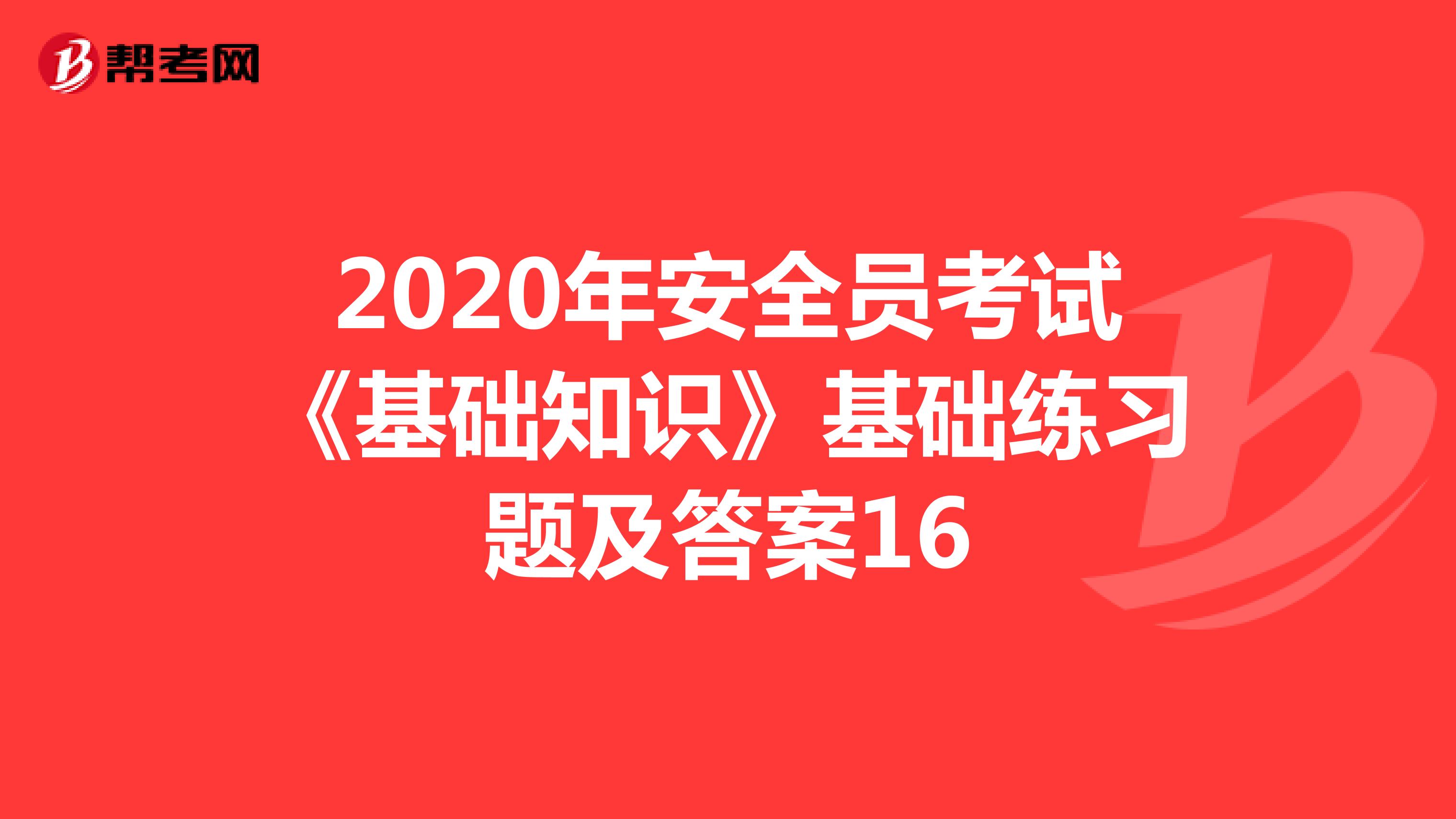 2020年安全员考试《基础知识》基础练习题及答案16