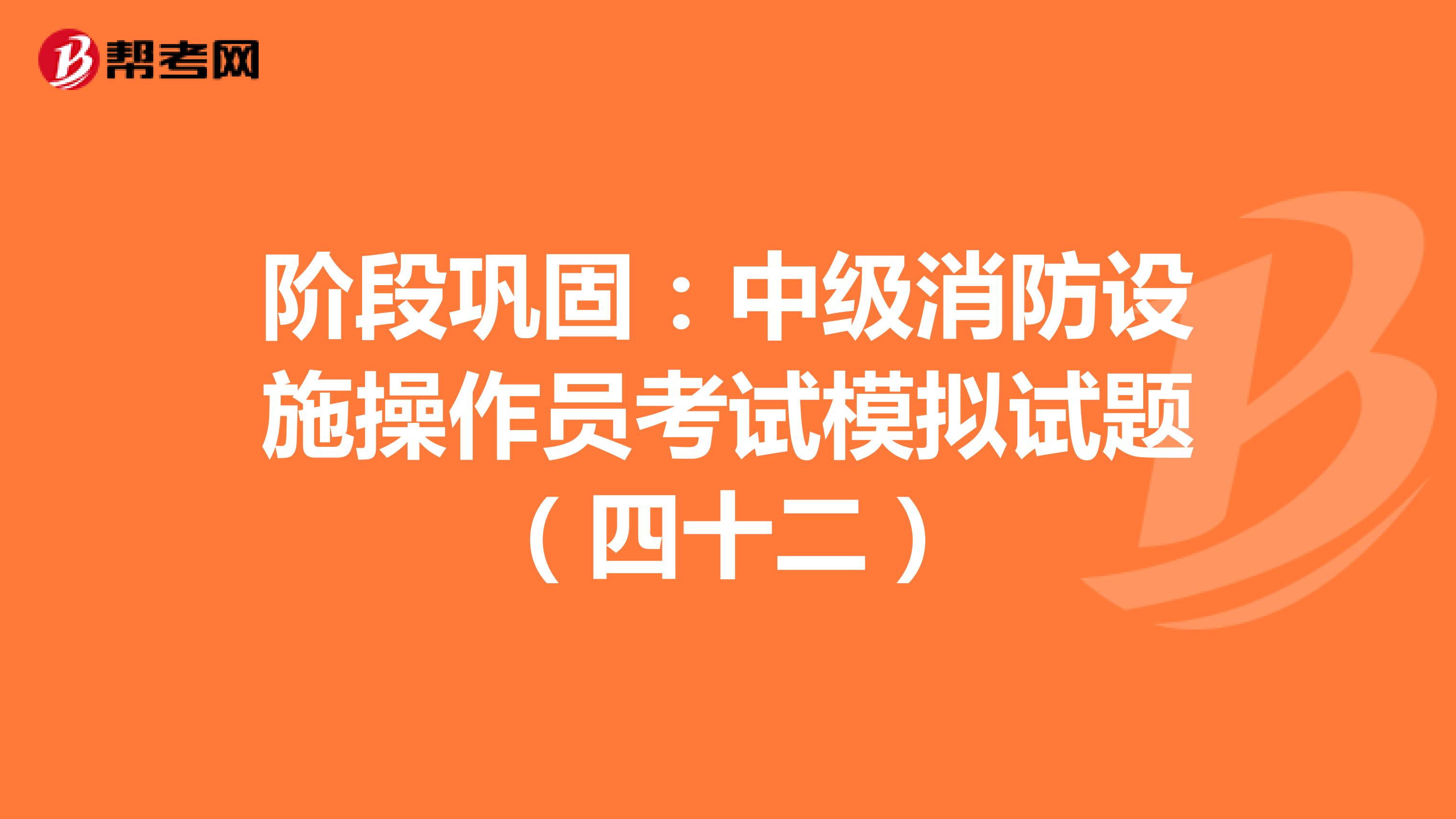 阶段巩固：中级消防设施操作员考试模拟试题（四十二）