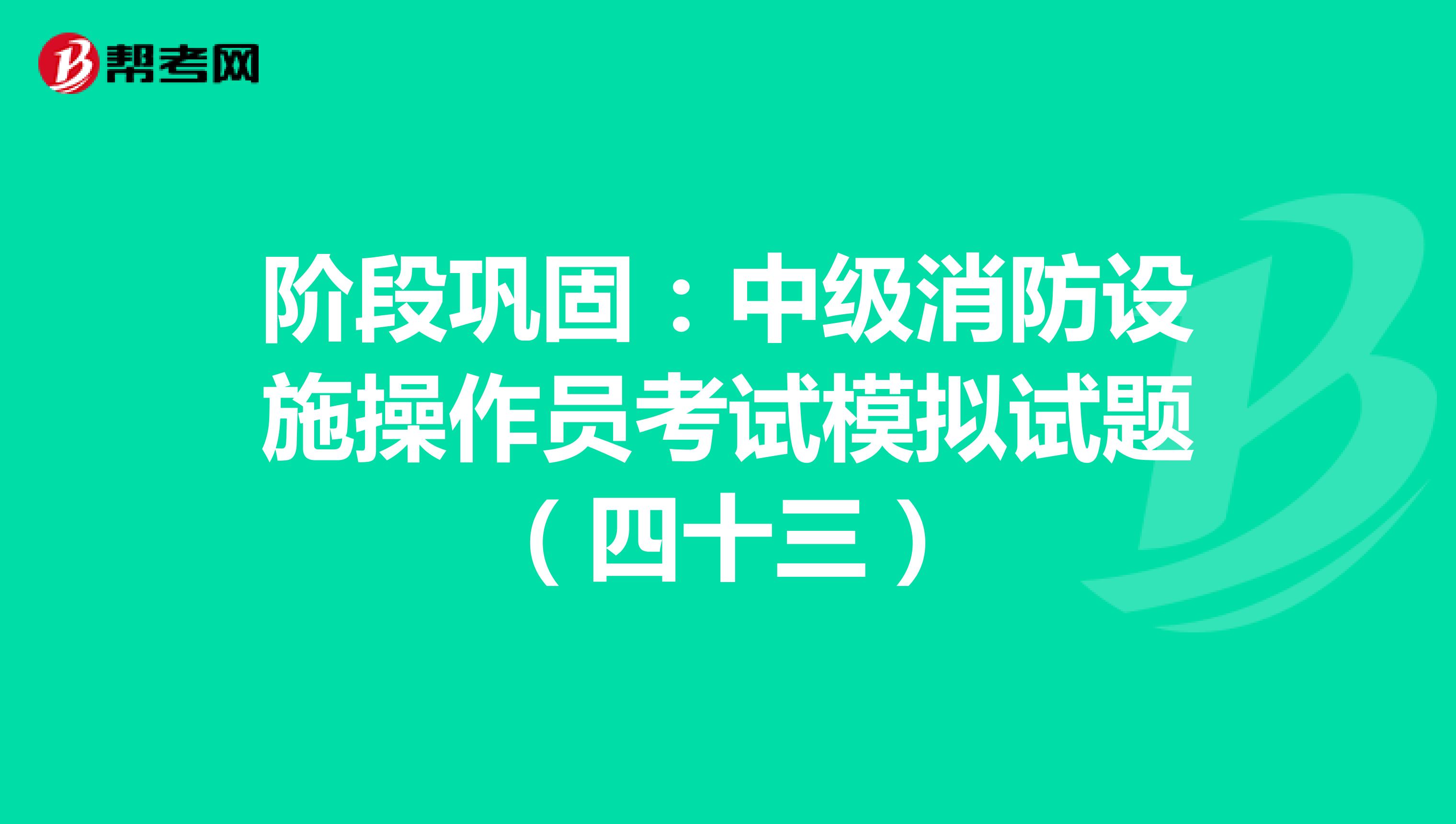 阶段巩固：中级消防设施操作员考试模拟试题（四十三）