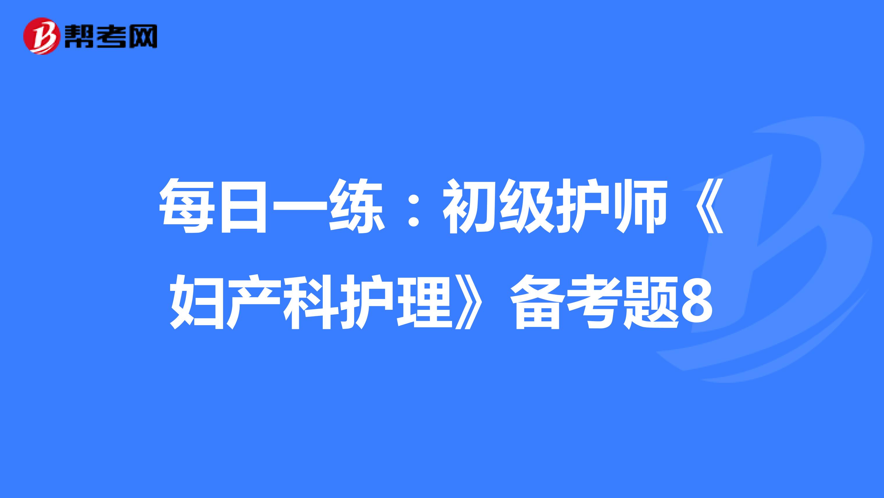 每日一练：初级护师《妇产科护理》备考题8