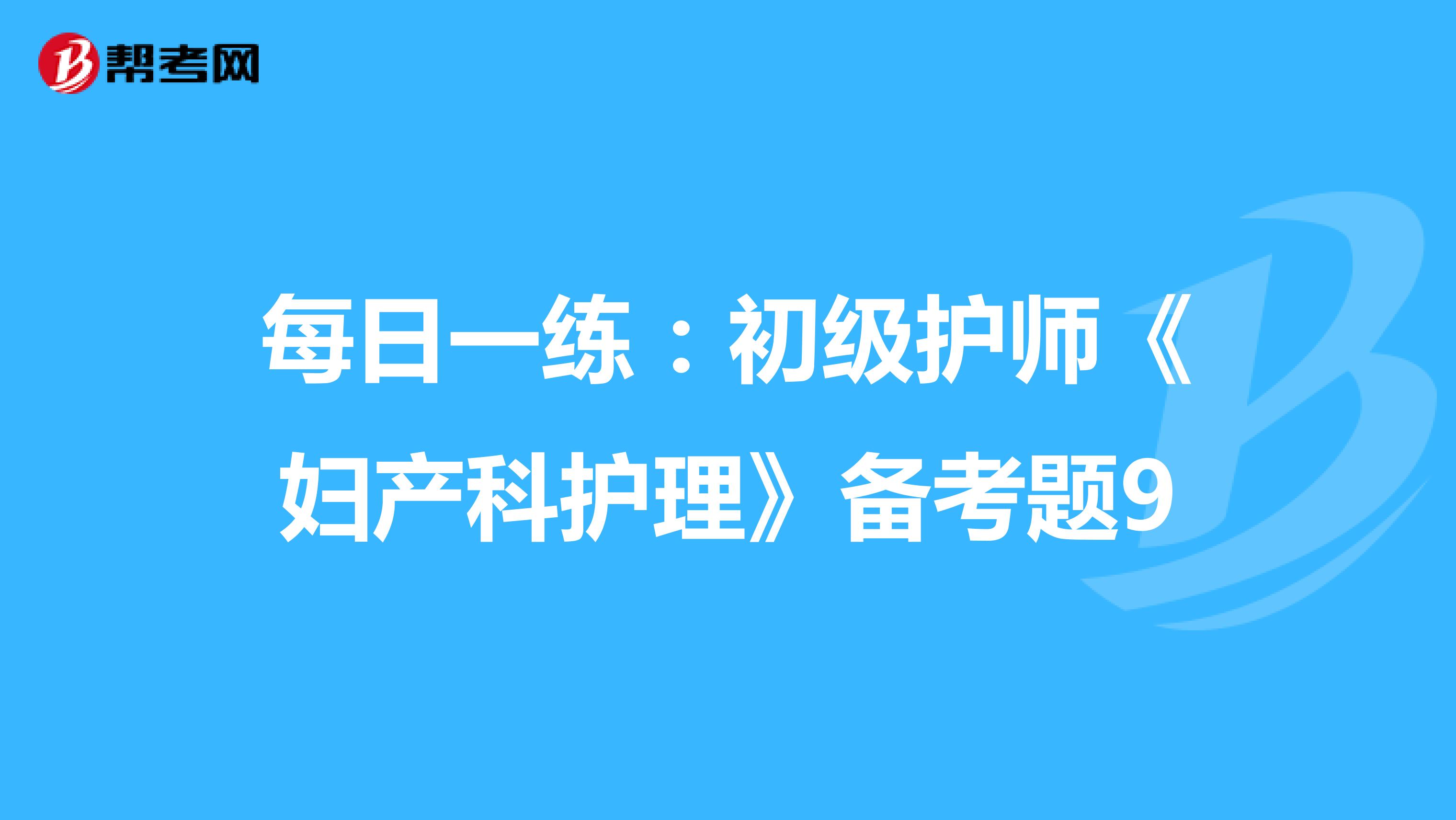 每日一练：初级护师《妇产科护理》备考题9