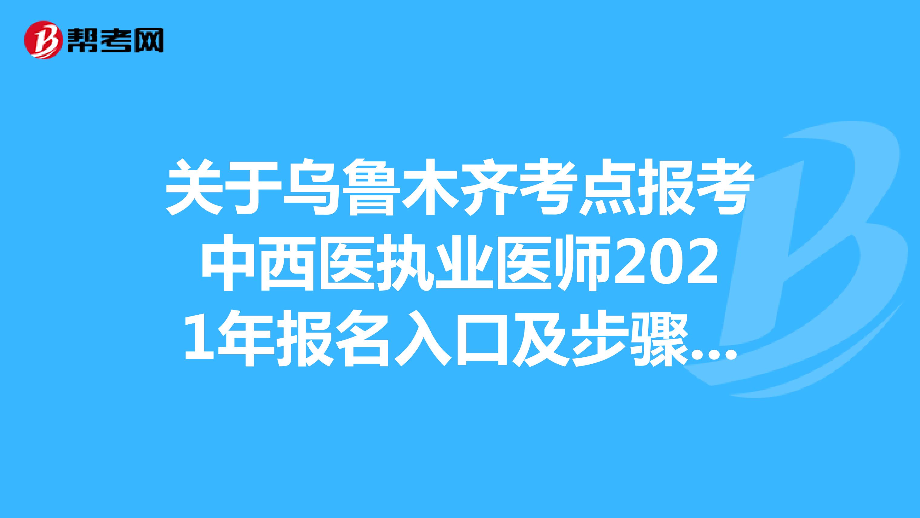 关于乌鲁木齐考点报考中西医执业医师2021年报名入口及步骤有哪些呢？