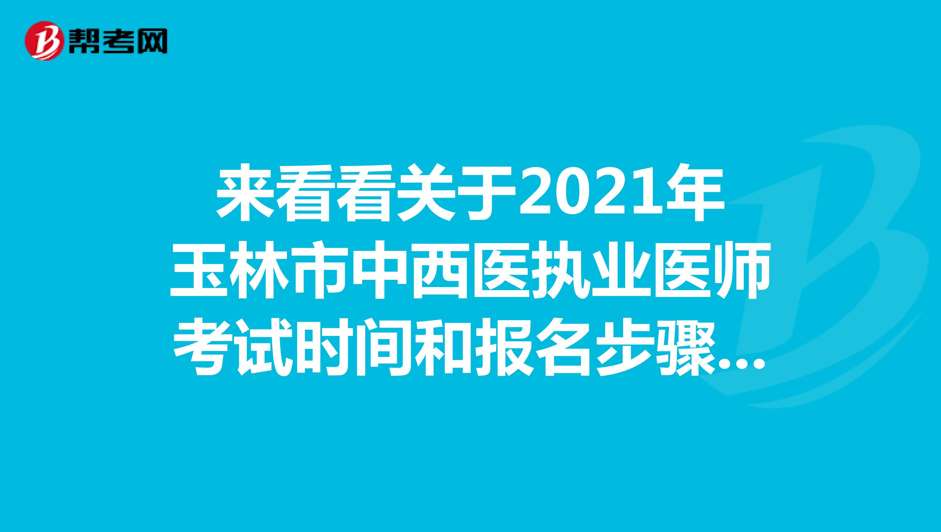 来看看关于2021年玉林市中西医执业医师考试时间和报名步骤是怎样的呢？
