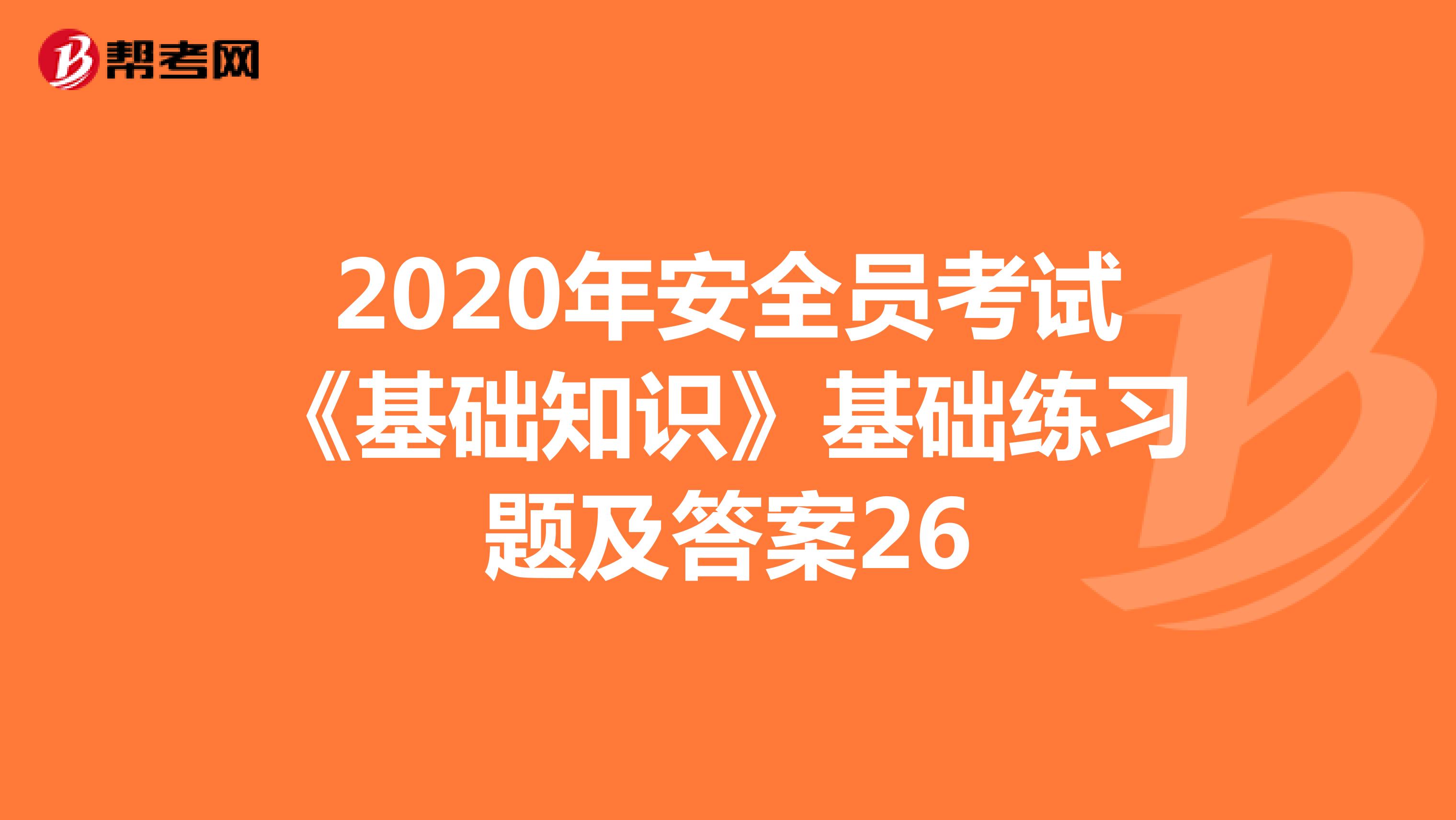 2020年安全员考试《基础知识》基础练习题及答案26