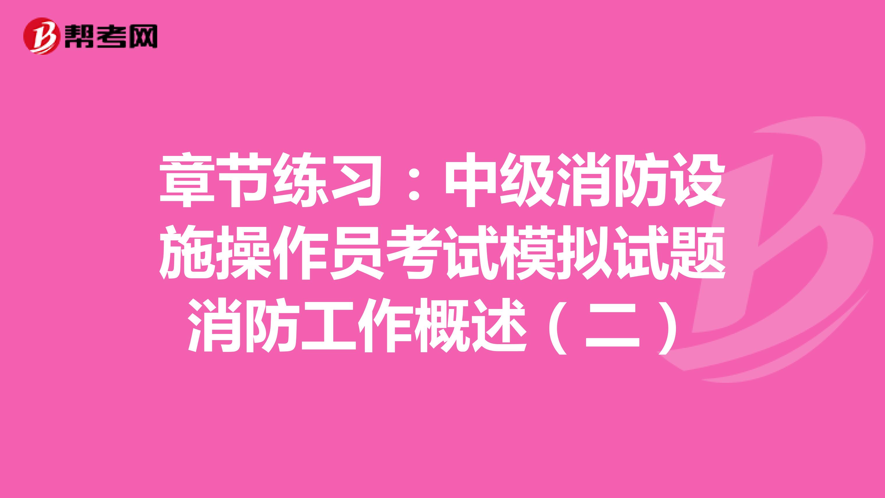 章节练习：中级消防设施操作员考试模拟试题消防工作概述（二）