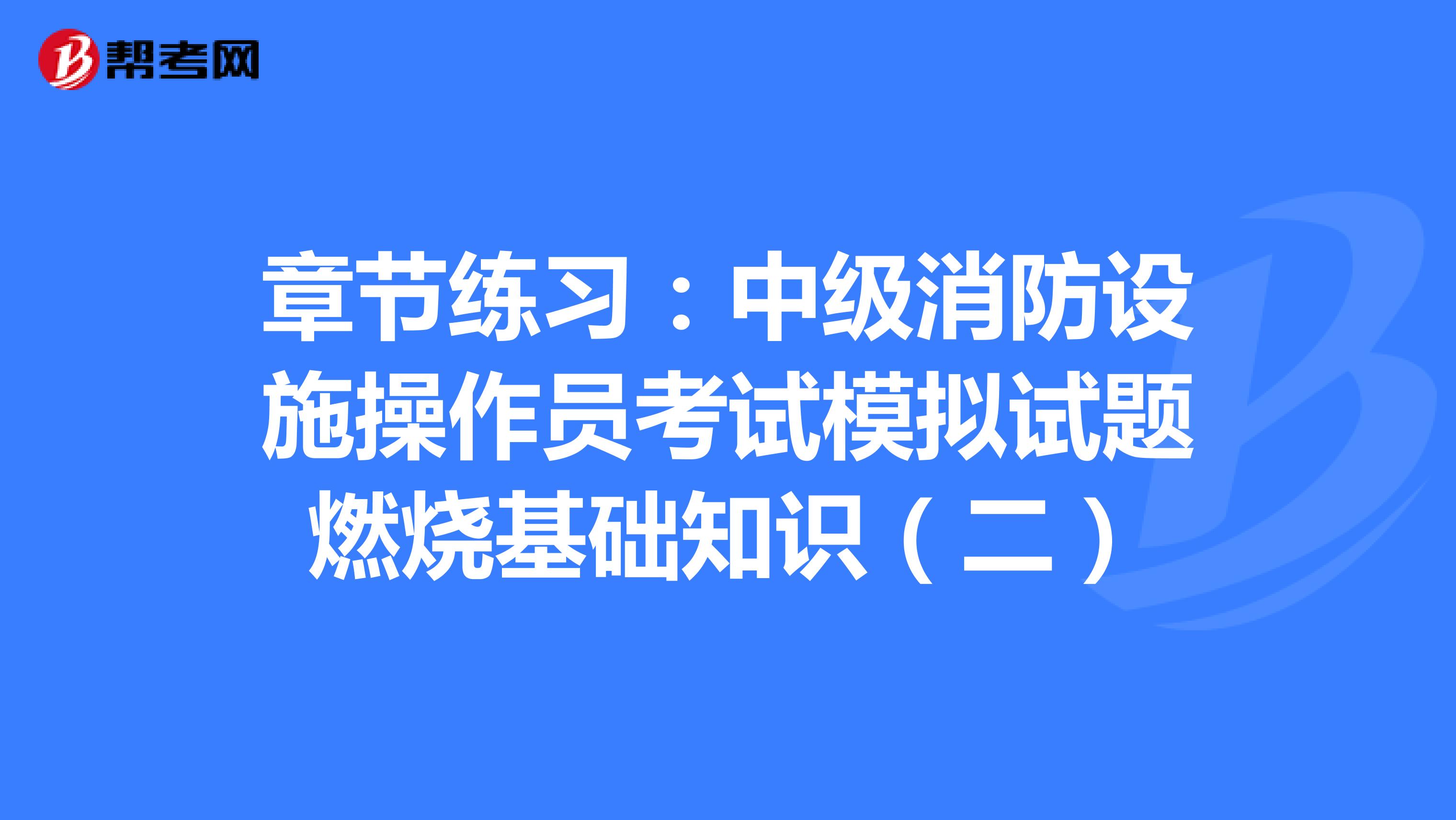 章节练习：中级消防设施操作员考试模拟试题燃烧基础知识（二）