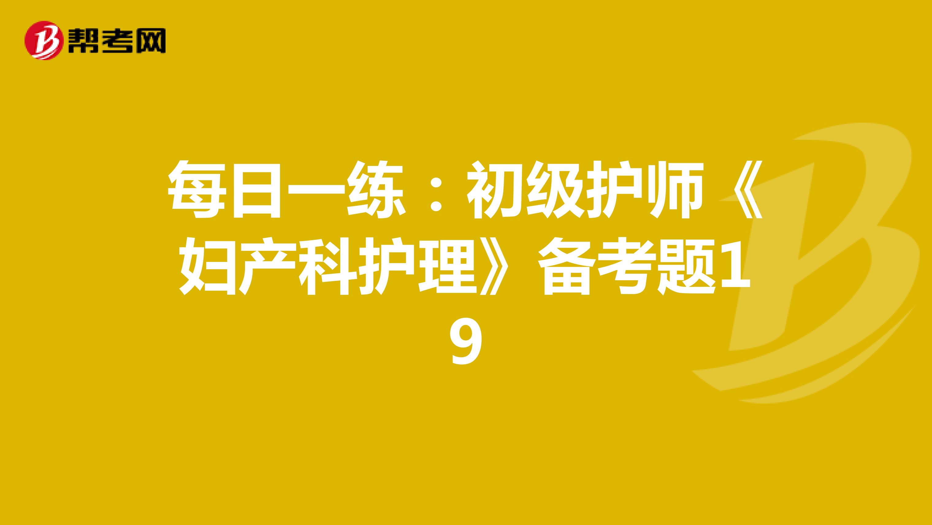 每日一练：初级护师《妇产科护理》备考题19