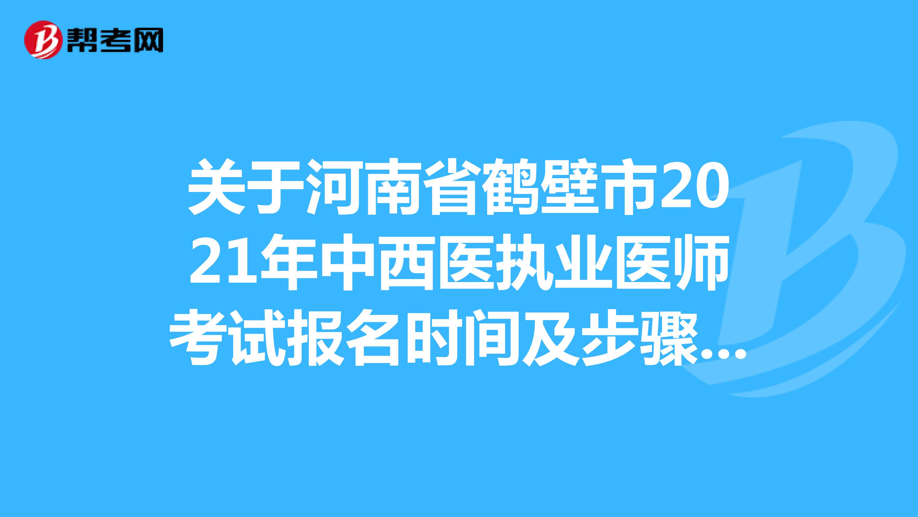 关于河南省鹤壁市2021年中西医执业医师考试报名时间及步骤是怎样的呢？