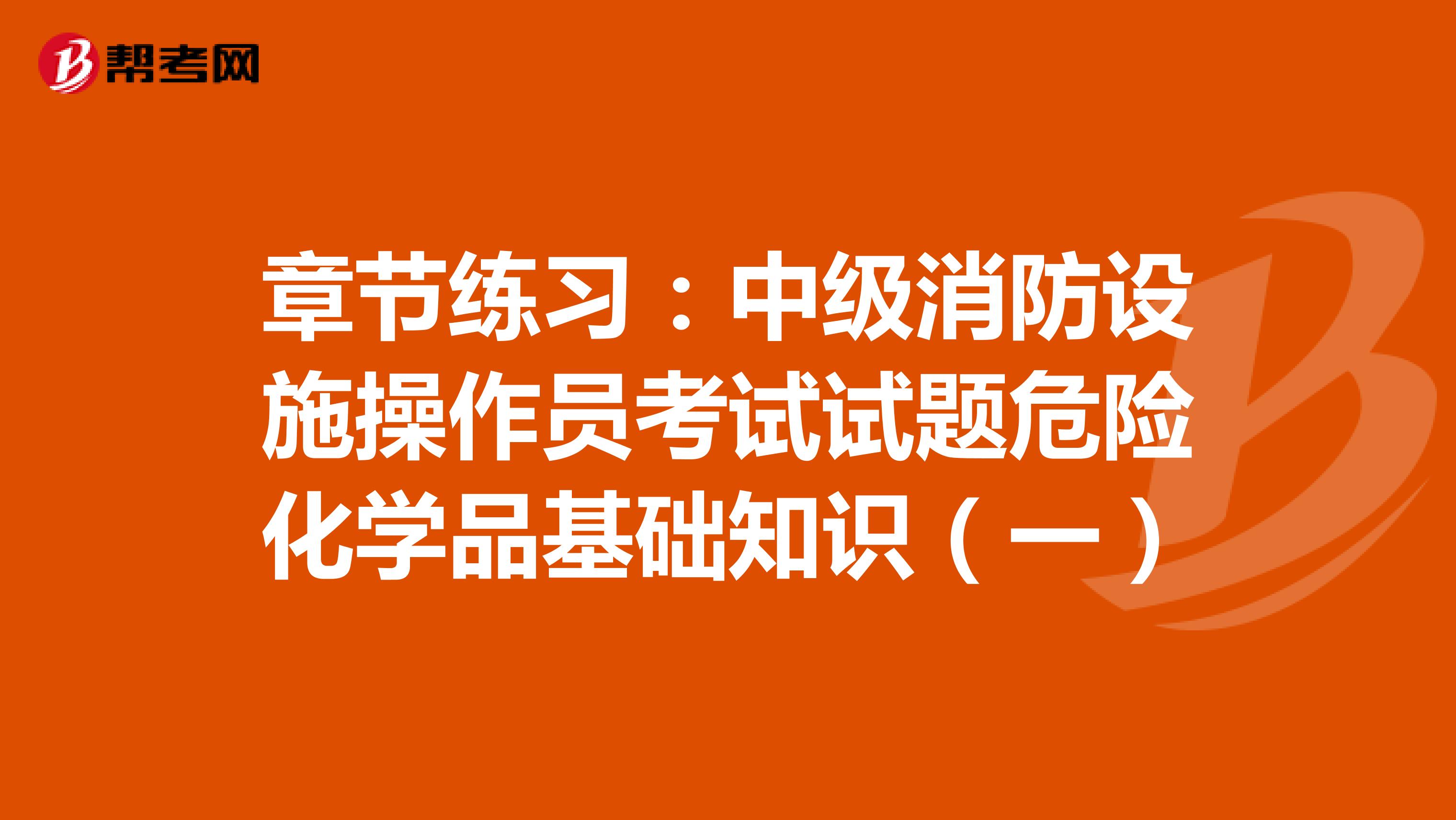 章节练习：中级消防设施操作员考试试题危险化学品基础知识（一）