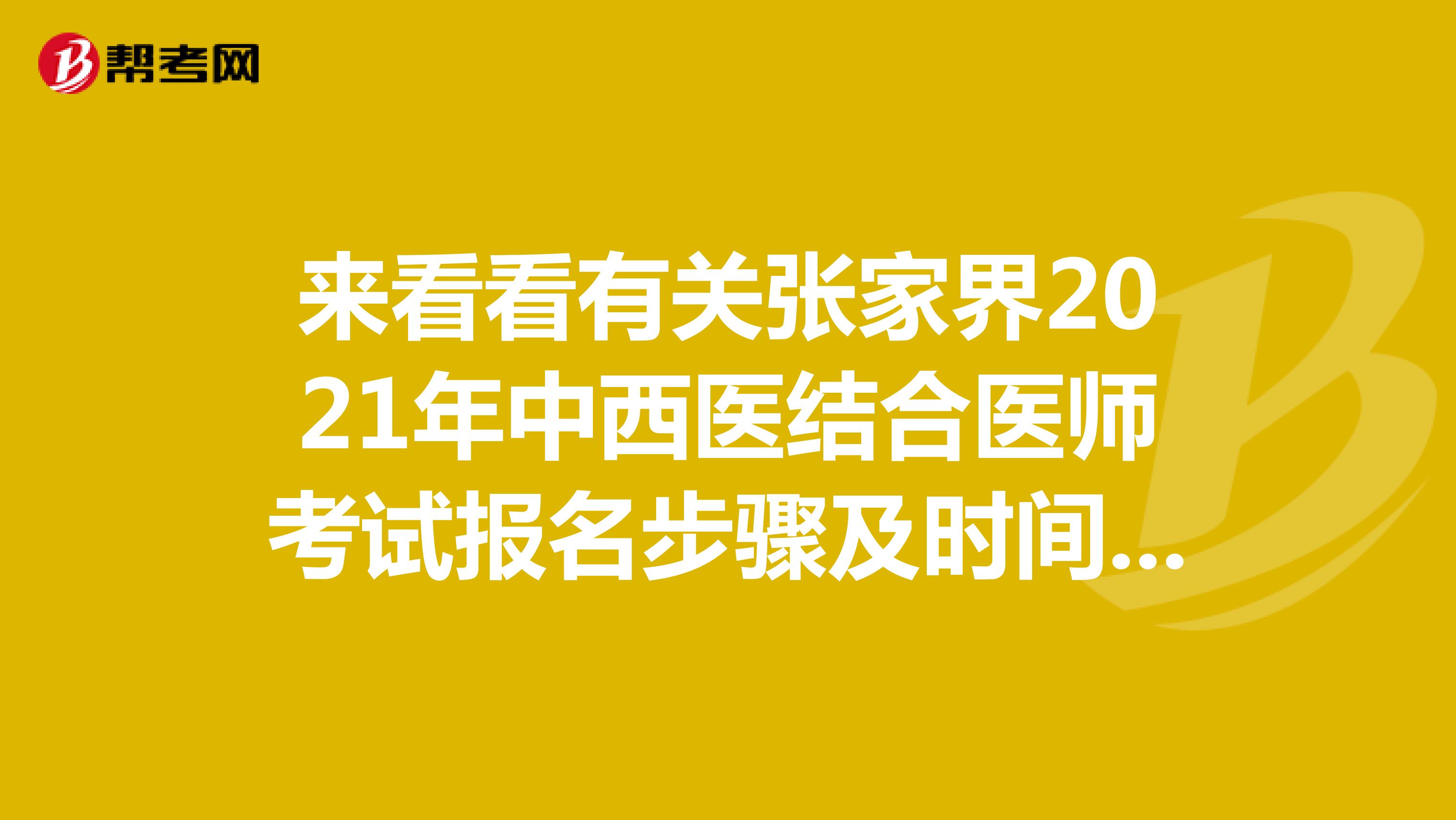 来看看有关张家界2021年中西医结合医师考试报名步骤及时间安排是怎样的呢？