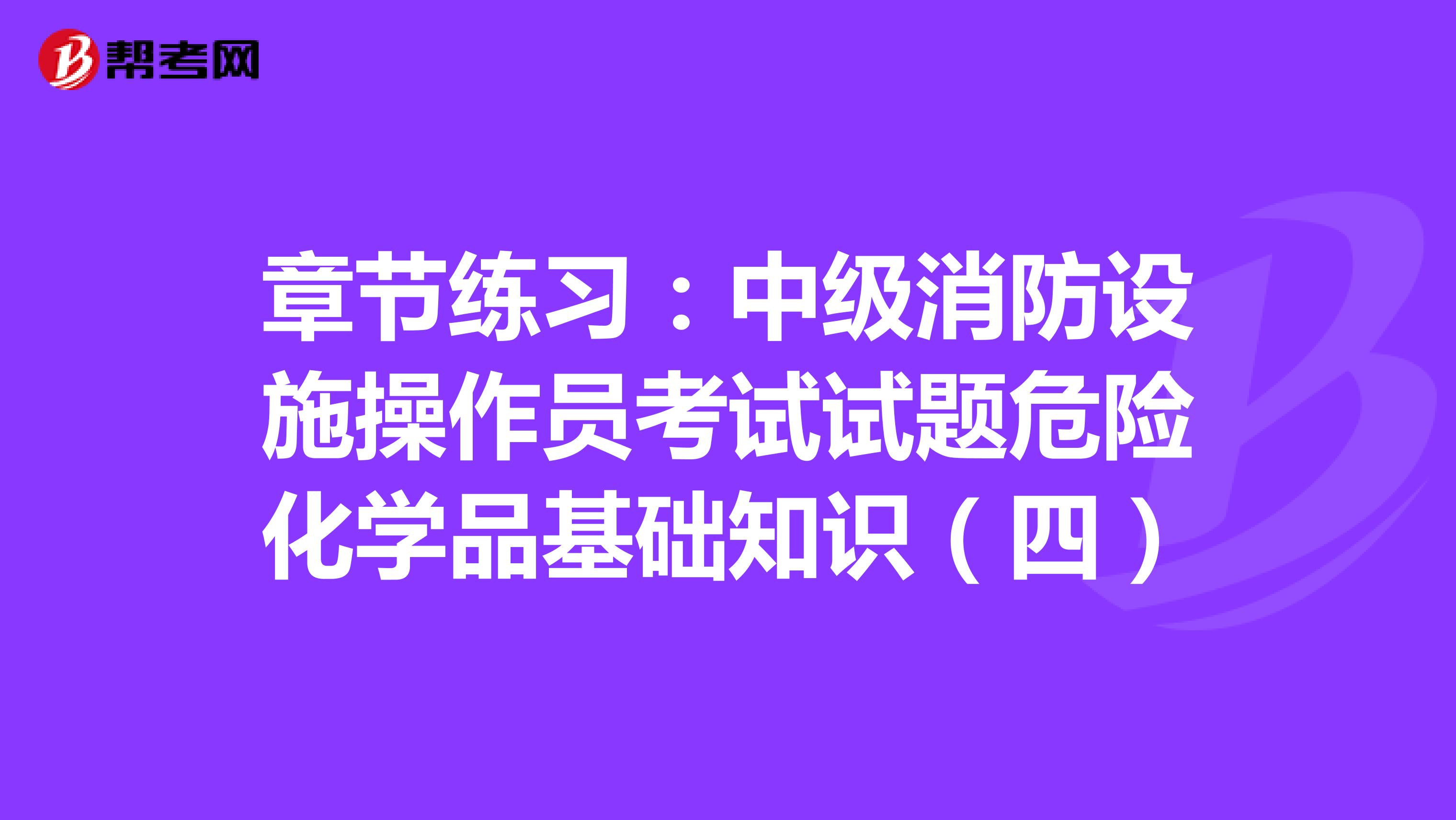 章节练习:中级消防设施操作员考试试题危险化学品基础知识(四)