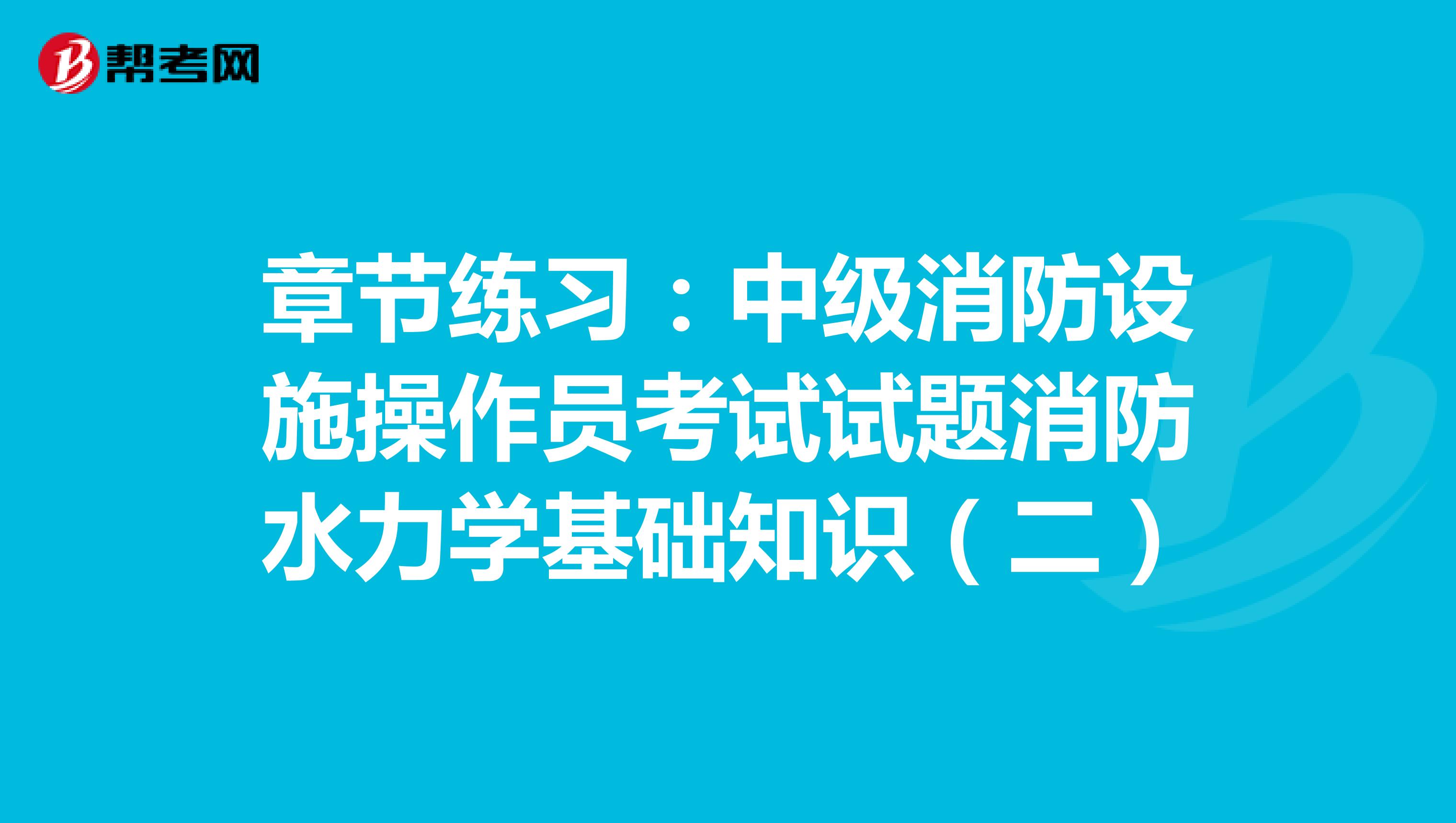 章节练习：中级消防设施操作员考试试题消防水力学基础知识（二）
