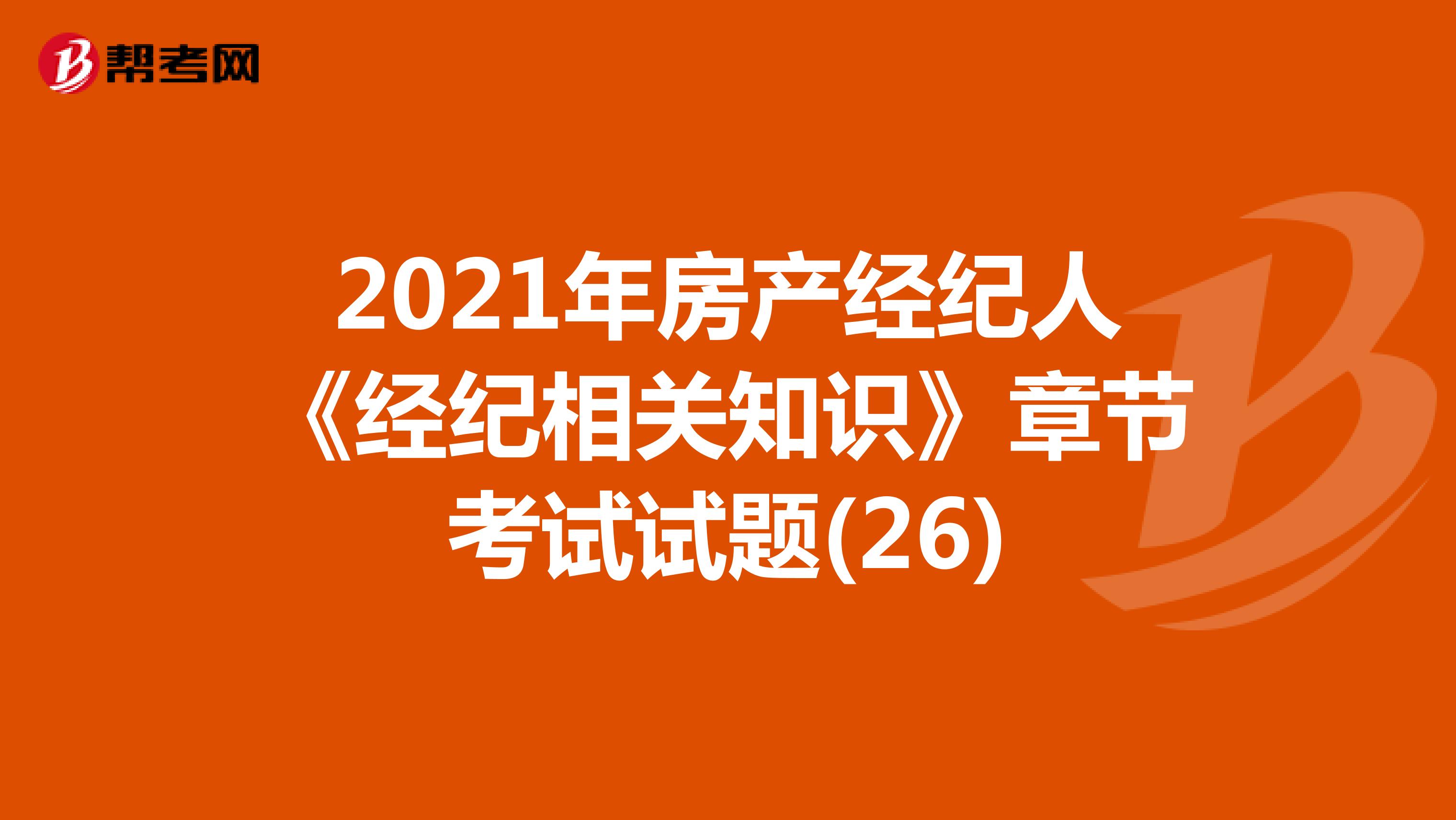 2021年房产经纪人《经纪相关知识》章节考试试题(26)