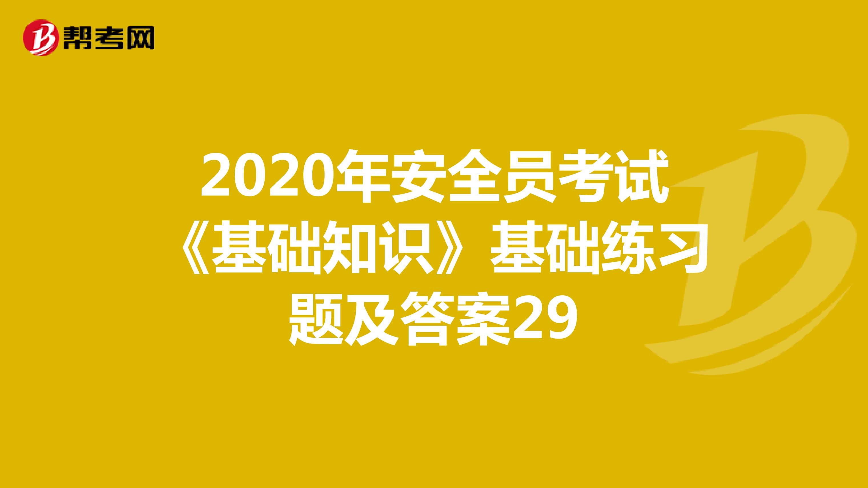 2020年安全员考试《基础知识》基础练习题及答案29