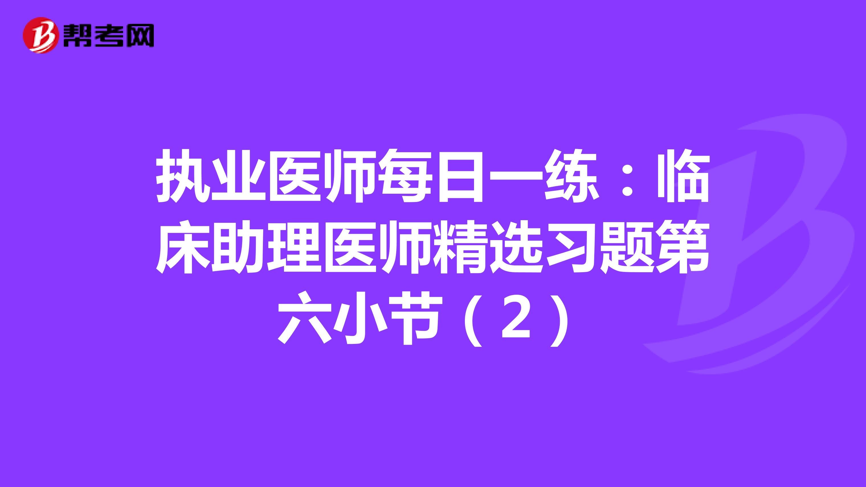 执业医师每日一练：临床助理医师精选习题第六小节（2）