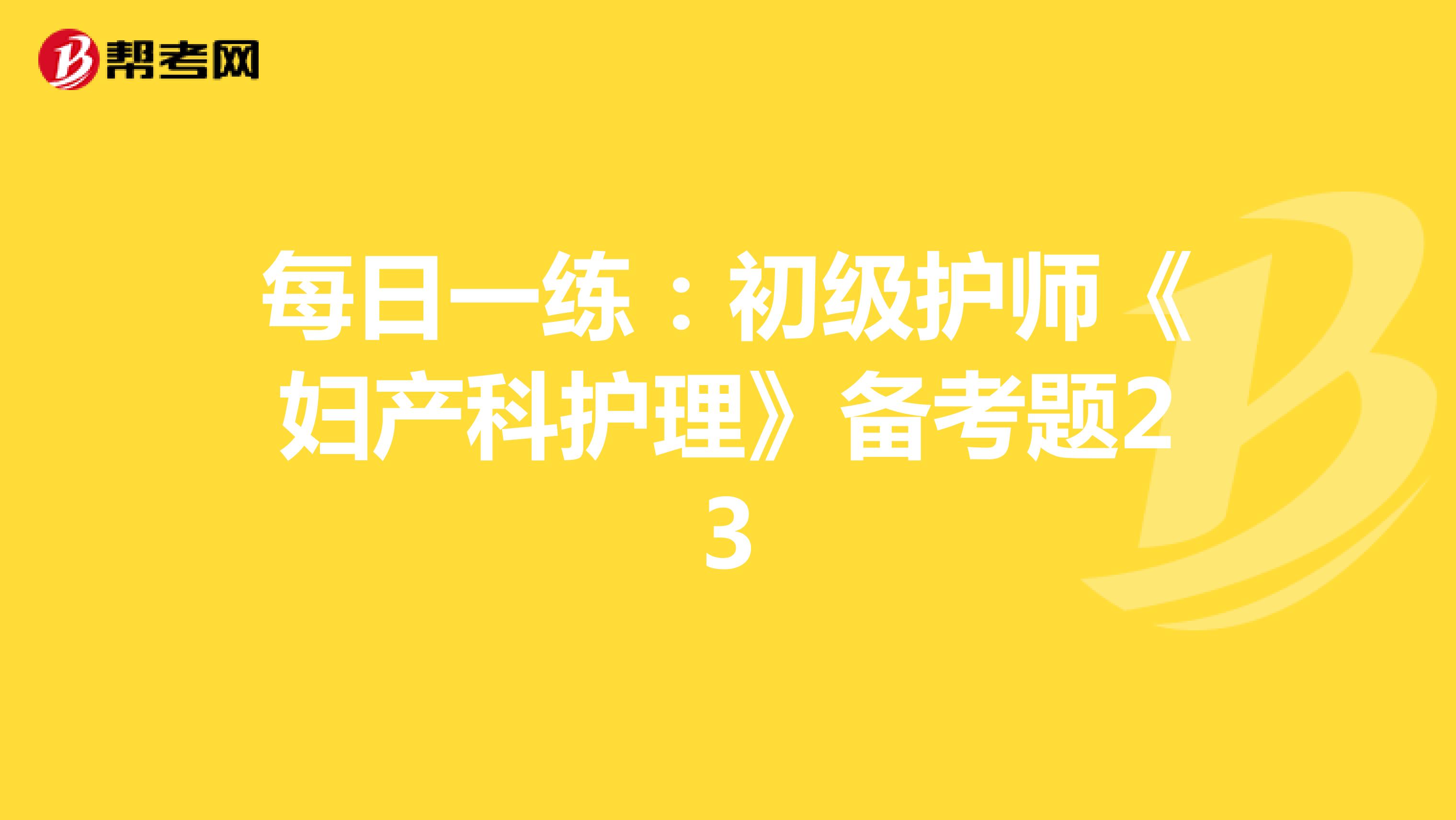 每日一练：初级护师《妇产科护理》备考题23