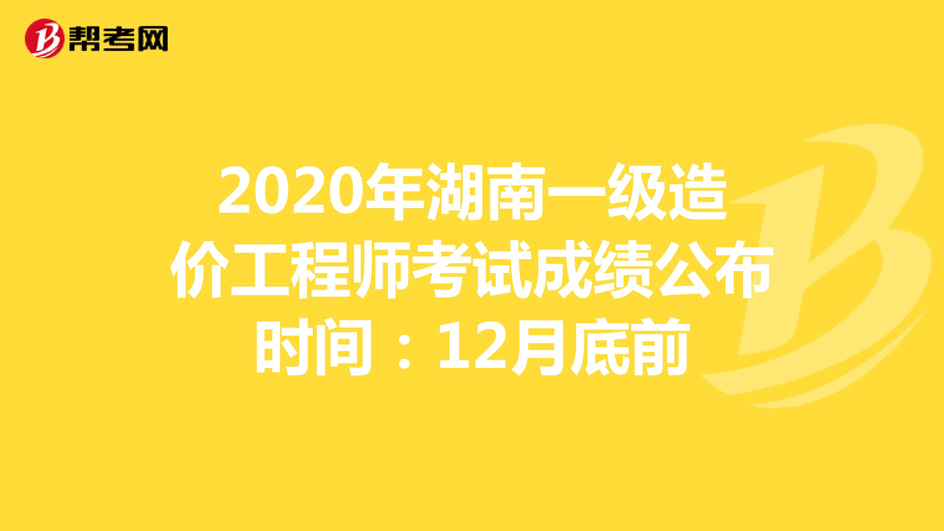 2020年湖南一级造价工程师考试成绩公布时间：12月底前