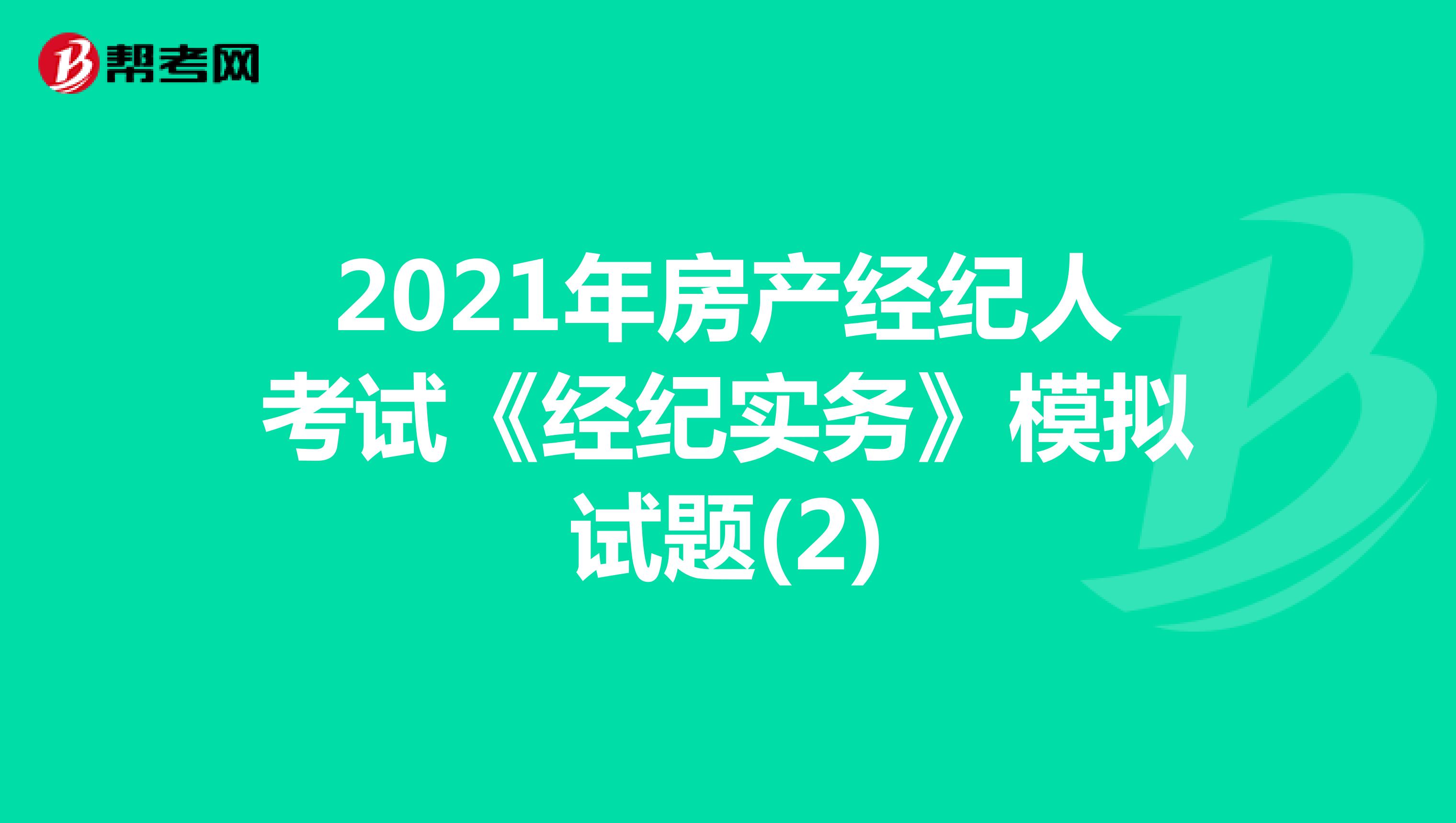 2021年房产经纪人考试《经纪实务》模拟试题(2)