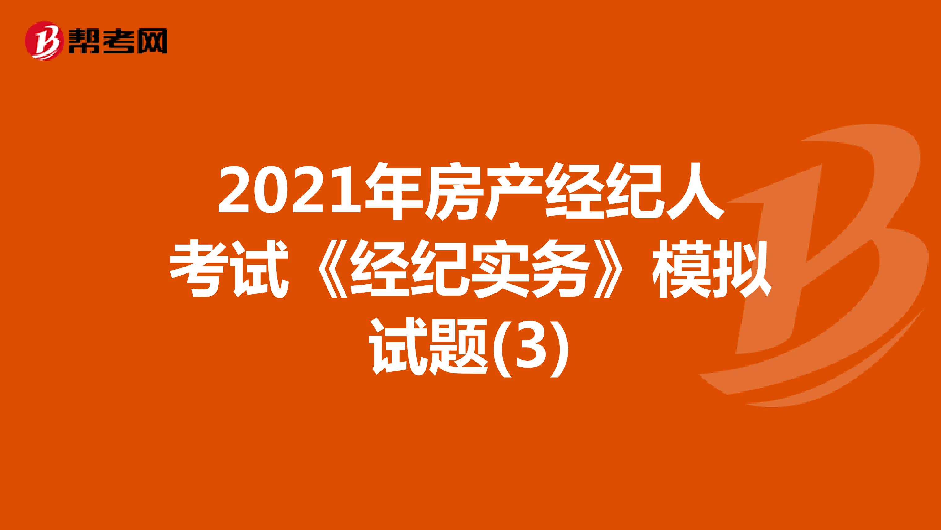 2021年房产经纪人考试《经纪实务》模拟试题(3)