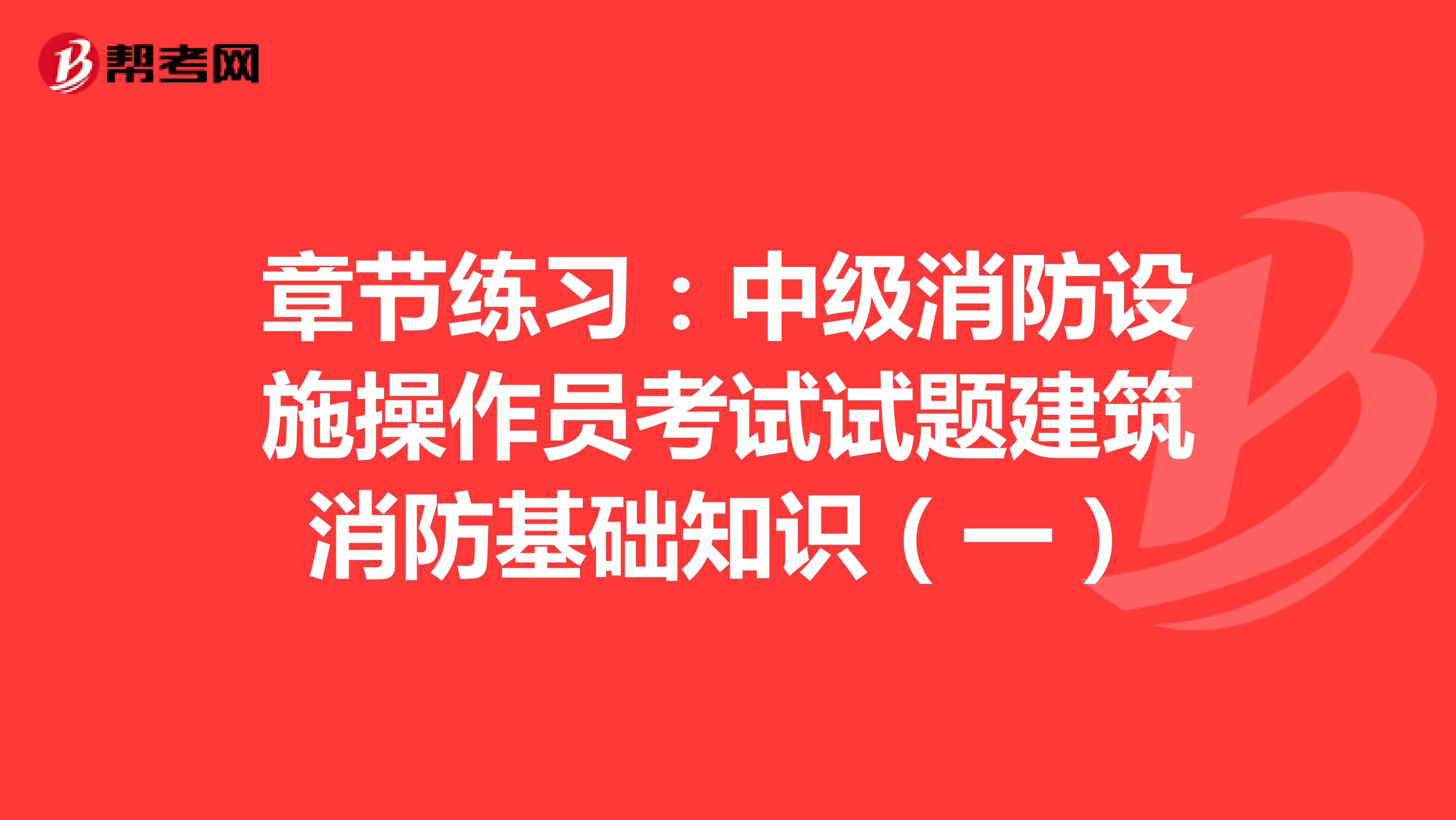 章节练习：中级消防设施操作员考试试题建筑消防基础知识（一）